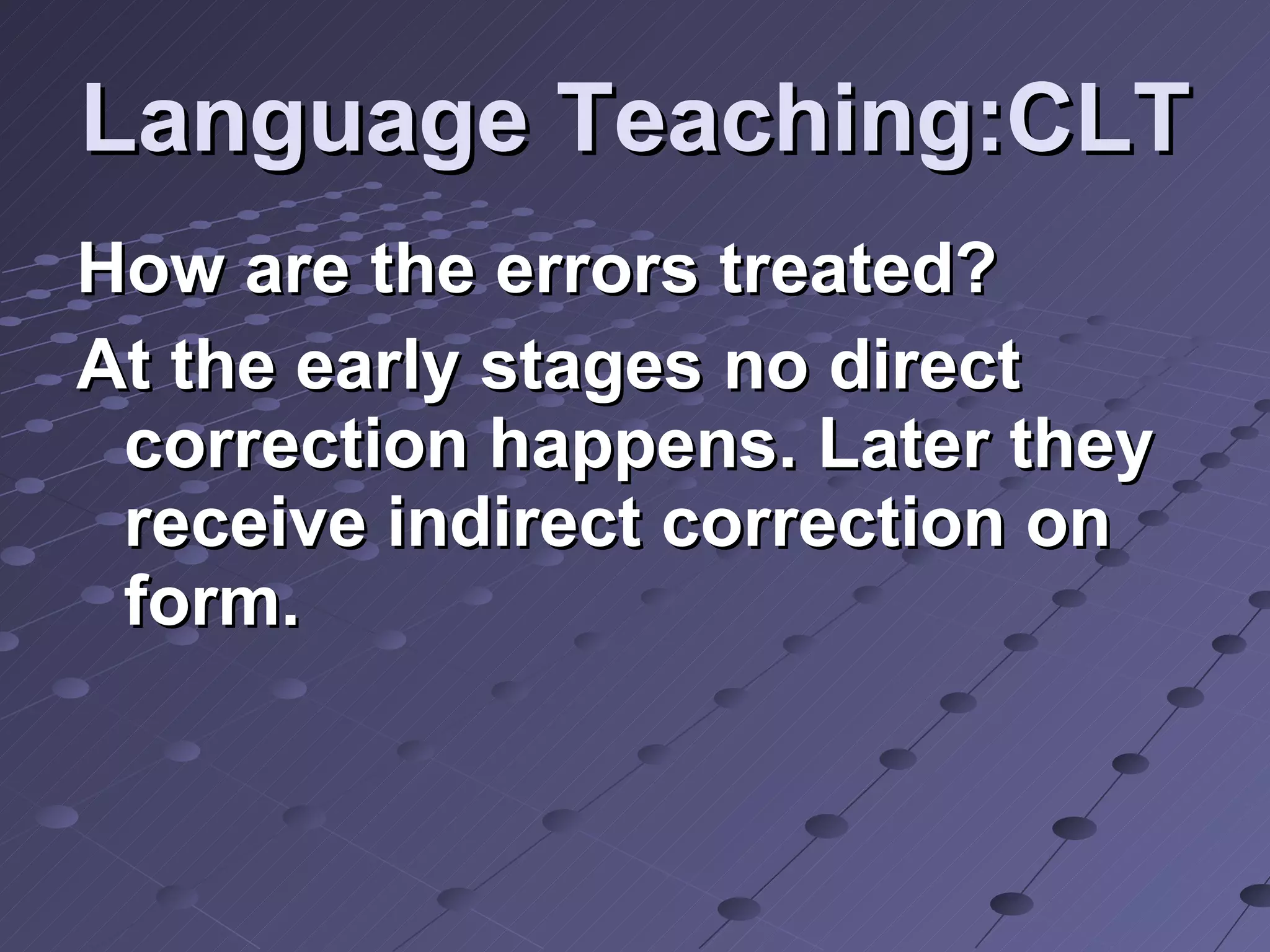 Language Teaching:CLT How are the errors treated? At the early stages no direct correction happens. Later they receive indirect correction on form. 