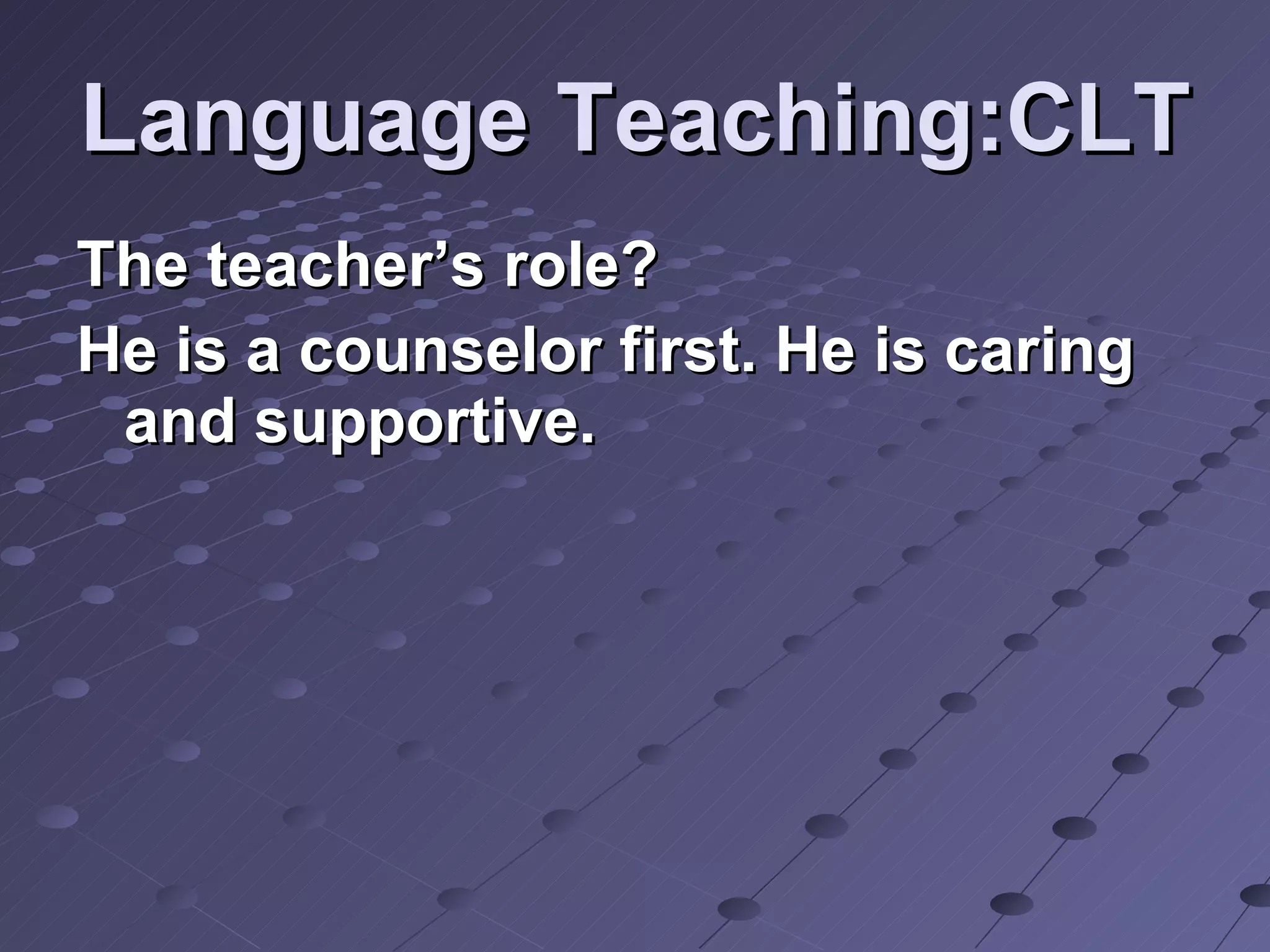 Language Teaching:CLT The teacher’s role? He is a counselor first. He is caring and supportive.   