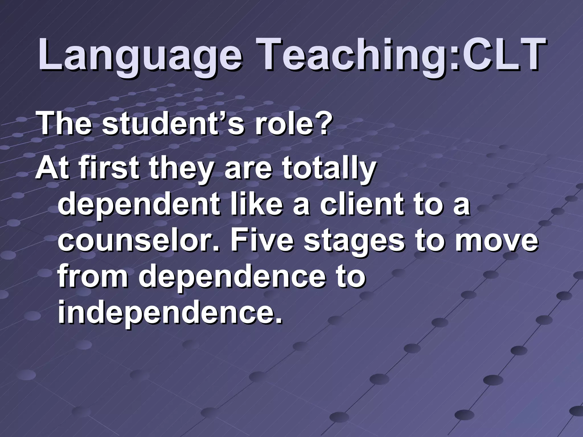Language Teaching:CLT The student’s role? At first they are totally dependent like a client to a counselor. Five stages to move from dependence to independence. 