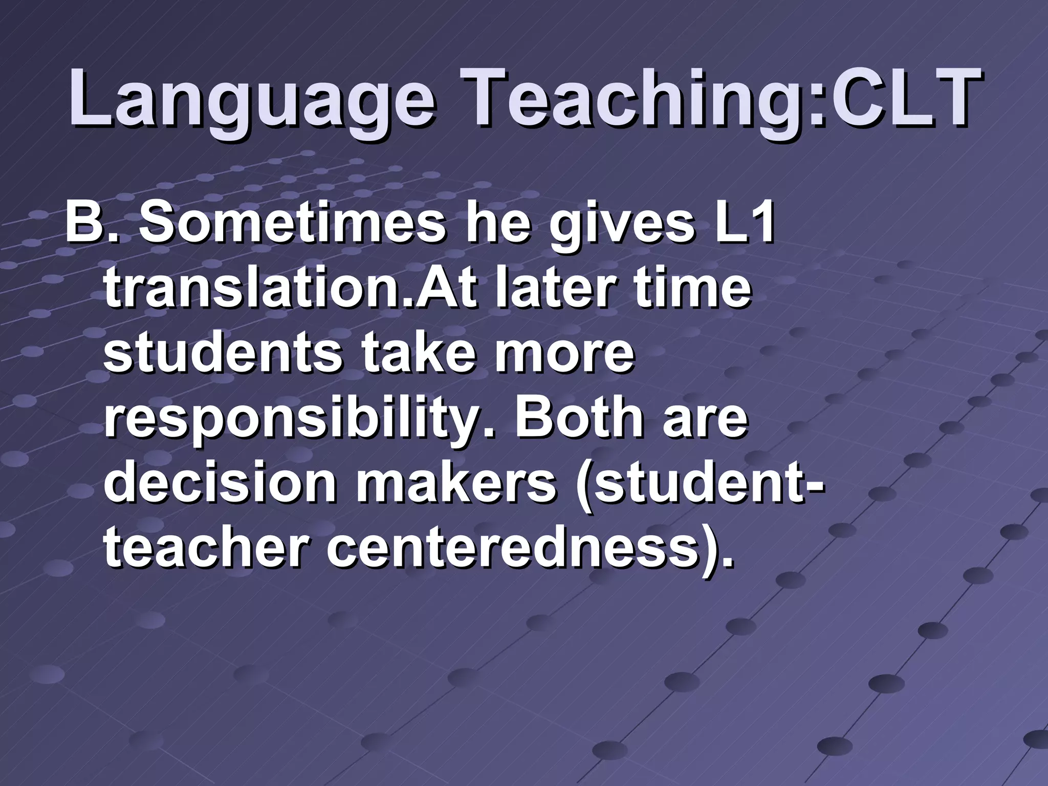 Language Teaching:CLT B. Sometimes he gives L1 translation.At later time students take more responsibility. Both are decision makers (student-teacher centeredness). 