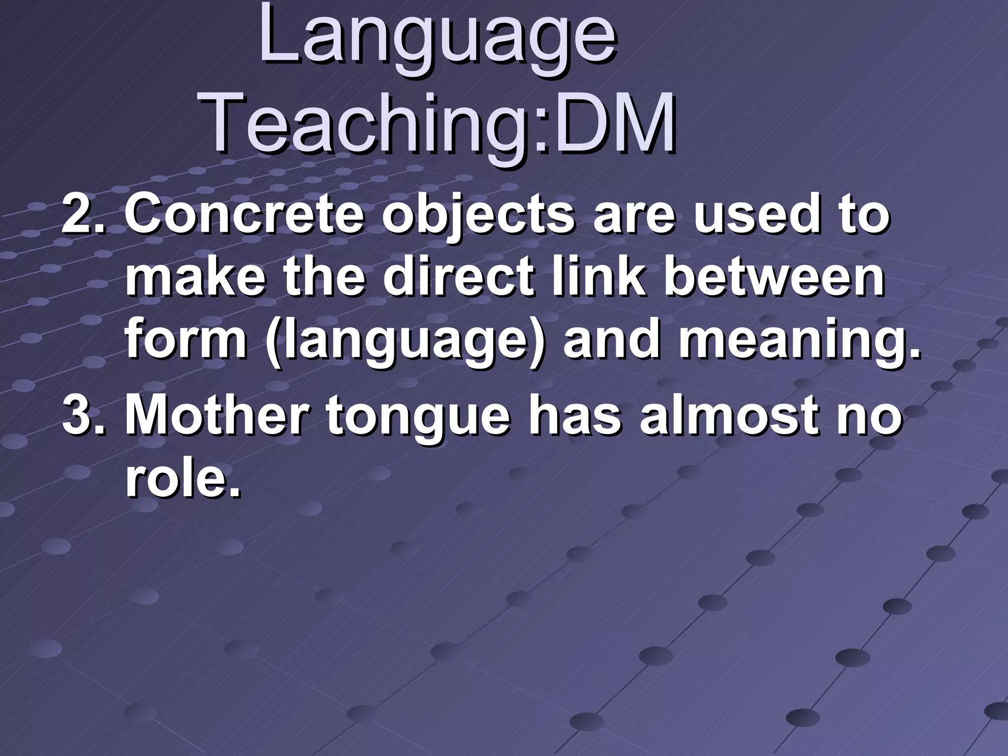 Language Teaching:DM 2. Concrete objects are used to make the direct link between form (language) and meaning. 3. Mother tongue has almost no role. 