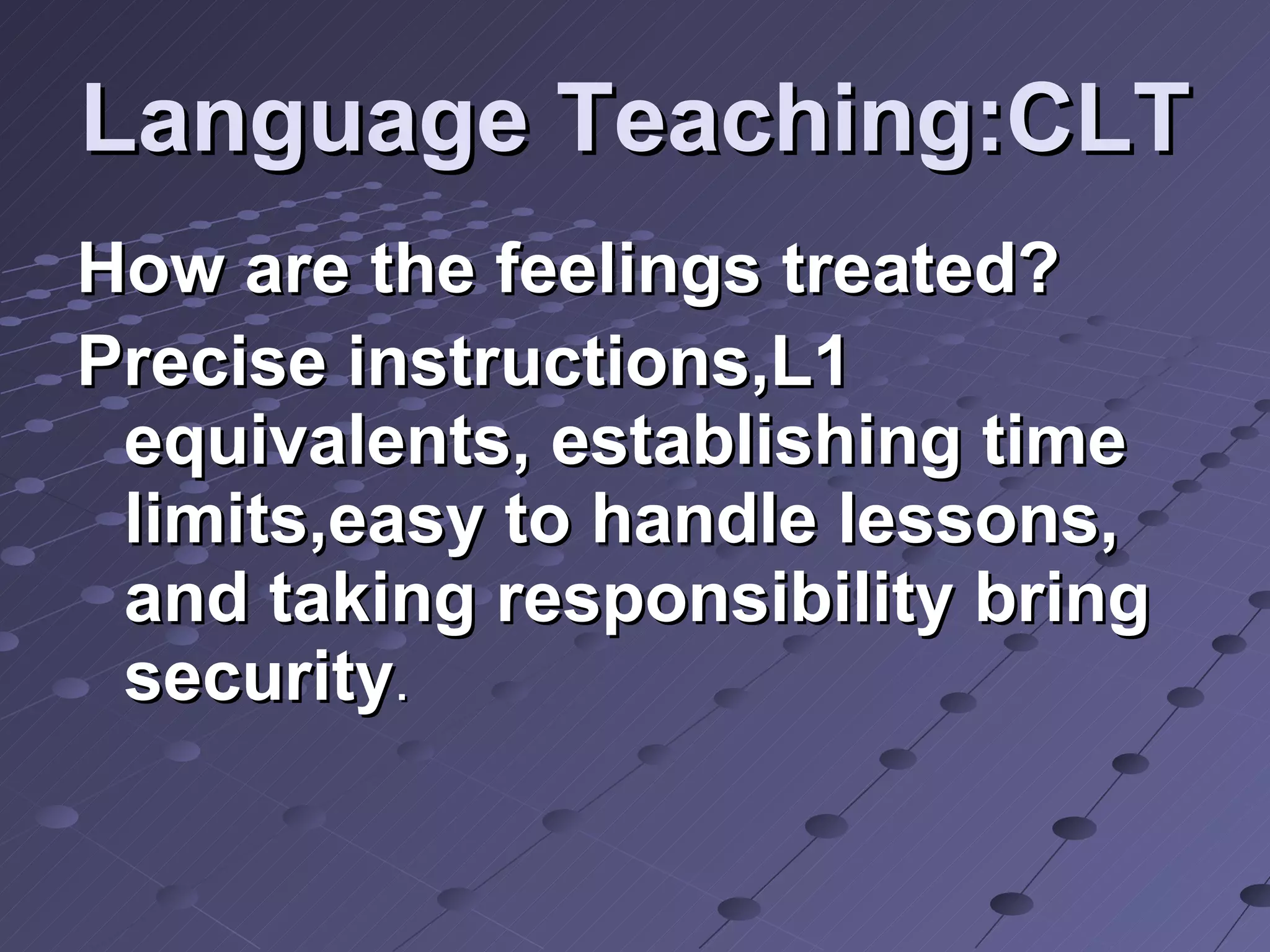 Language Teaching:CLT How are the feelings treated? Precise instructions,L1 equivalents, establishing time limits,easy to handle lessons, and taking responsibility bring security . 