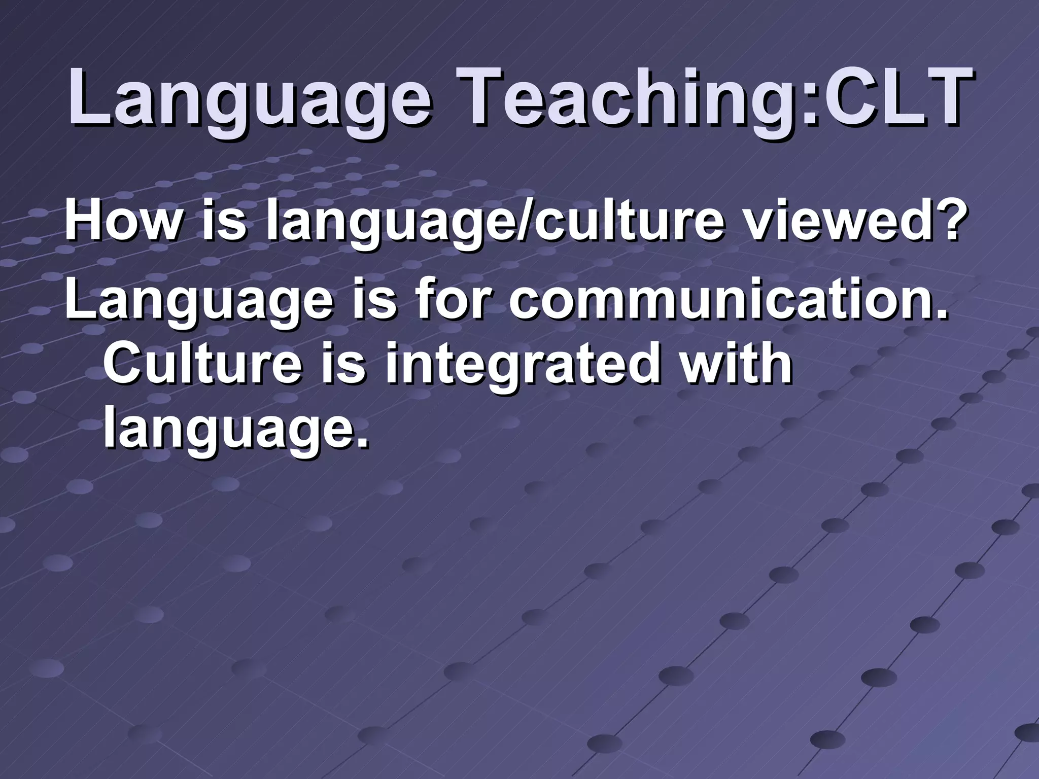 Language Teaching:CLT How is language/culture viewed? Language is for communication. Culture is integrated with language. 