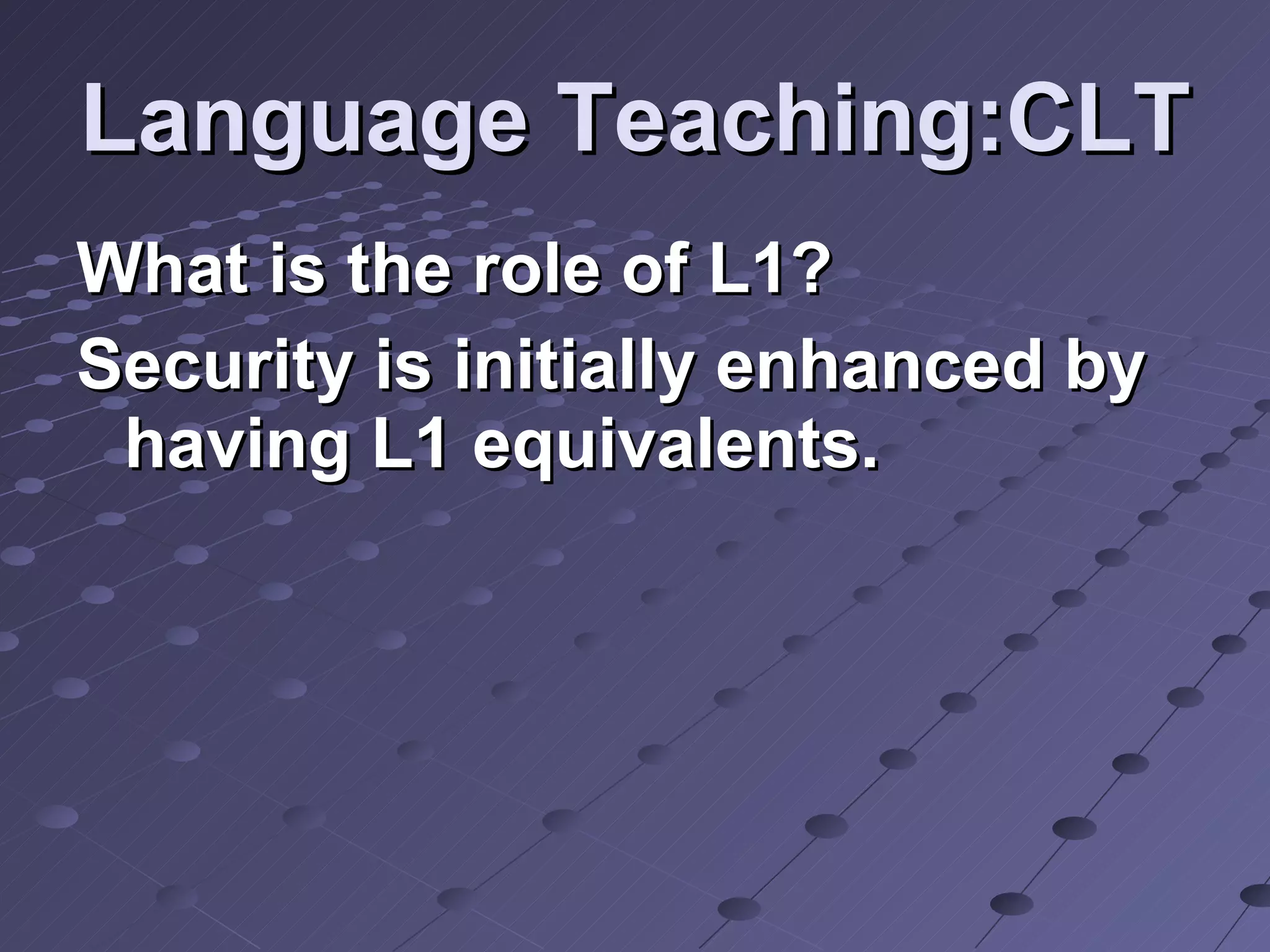Language Teaching:CLT What is the role of L1? Security is initially enhanced by having L1 equivalents. 