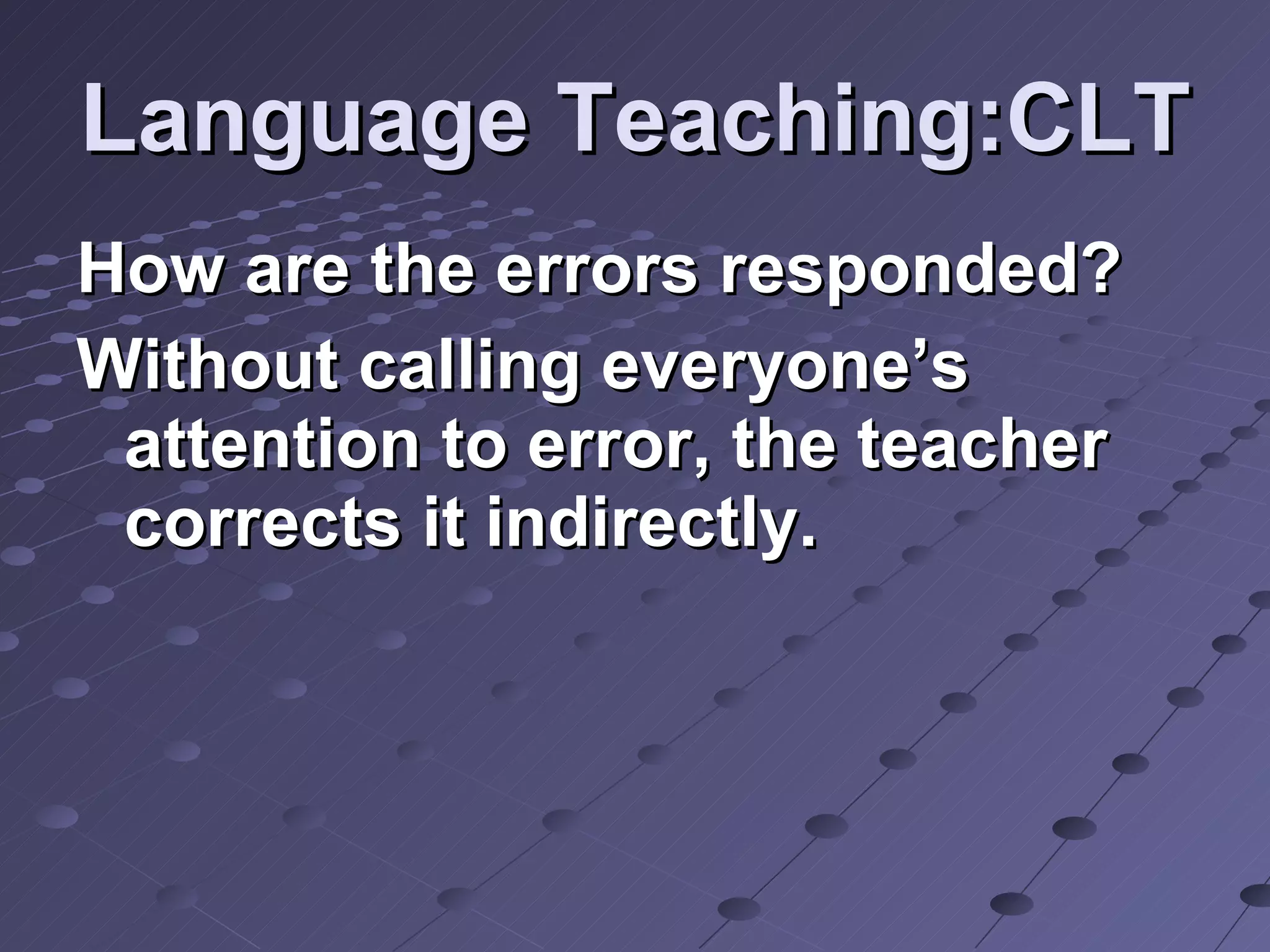Language Teaching:CLT How are the errors responded? Without calling everyone’s attention to error, the teacher corrects it indirectly. 