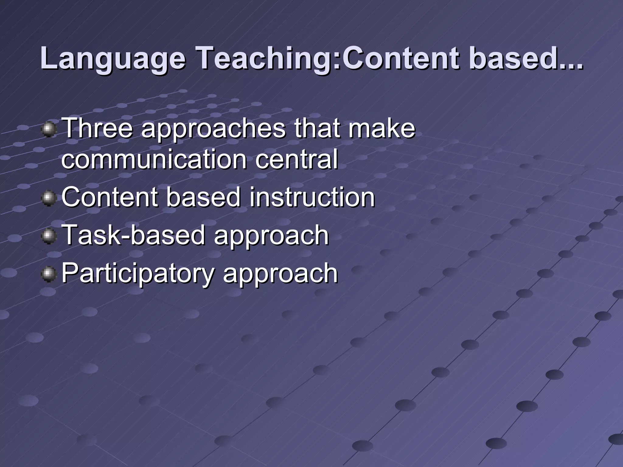 Language Teaching:Content based... Three approaches that make communication central Content based instruction Task-based approach Participatory approach  