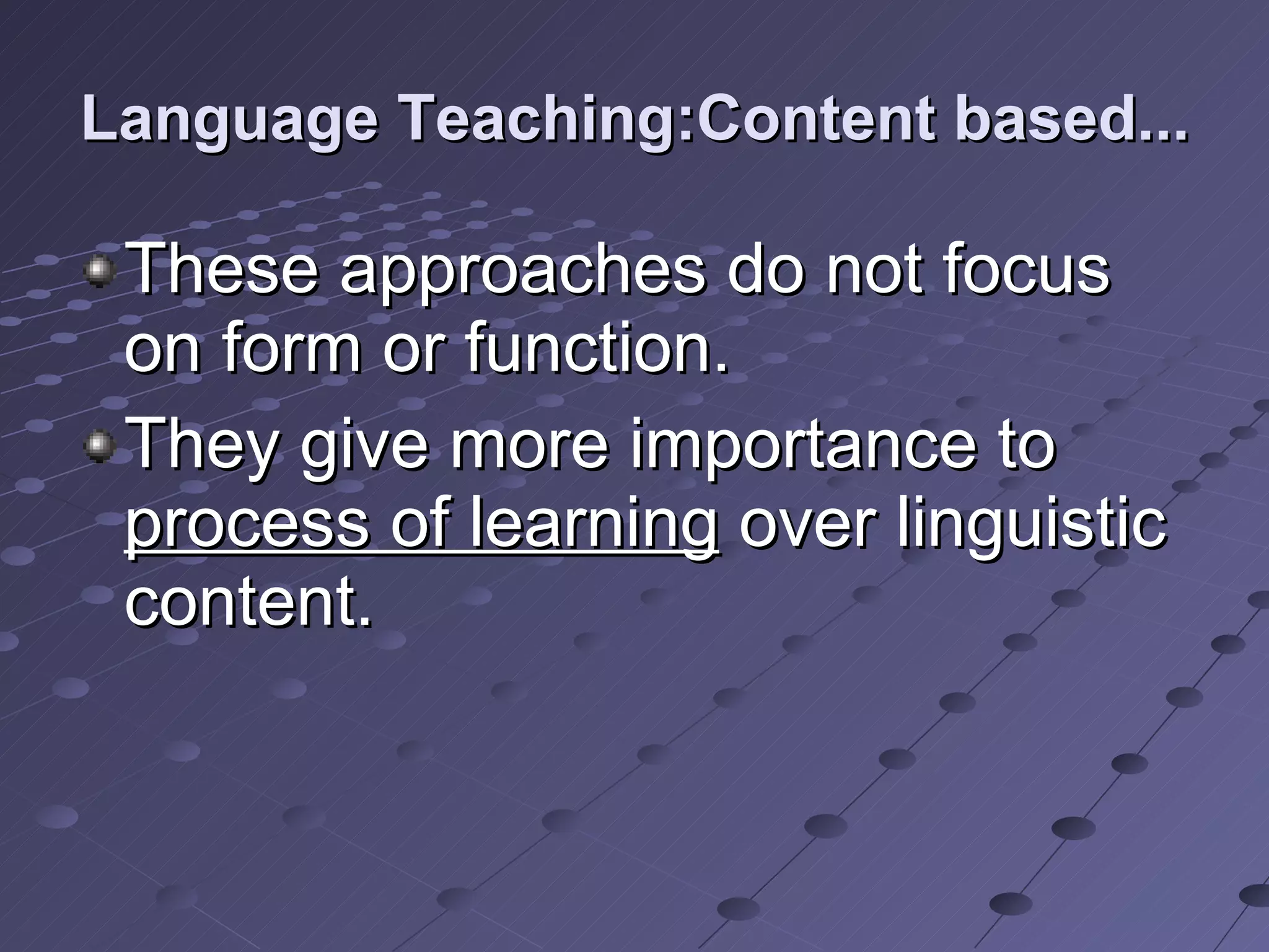 Language Teaching:Content based... These approaches do not focus on form or function.  They give more importance to  process of learning  over linguistic content.  