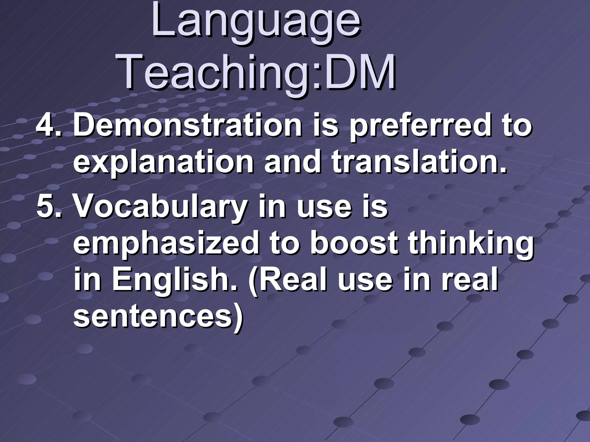 Language Teaching:DM 4. Demonstration is preferred to explanation and translation. 5. Vocabulary in use is emphasized to boost thinking in English. (Real use in real sentences) 