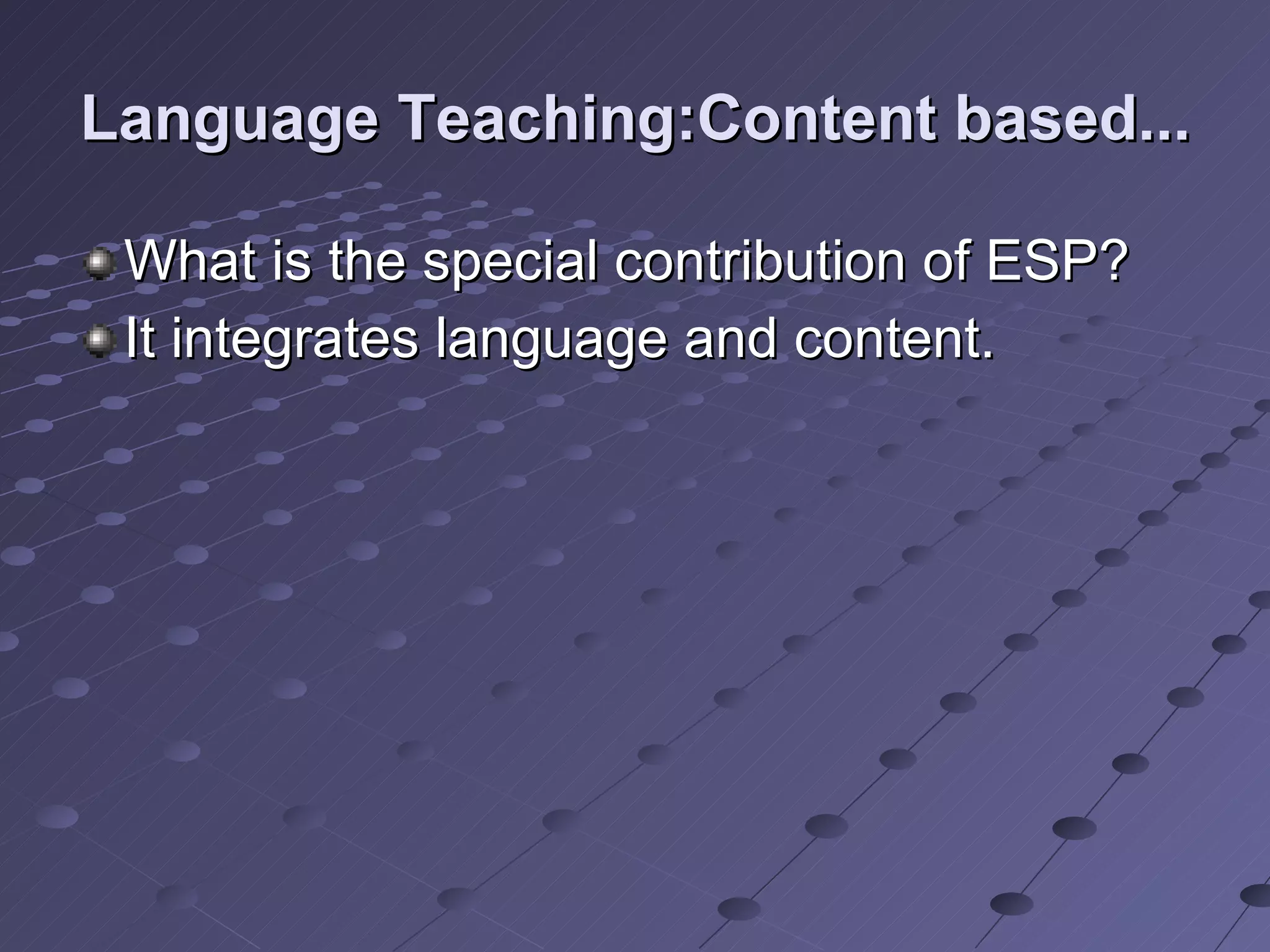 Language Teaching:Content based... What is the special contribution of ESP? It integrates language and content. 