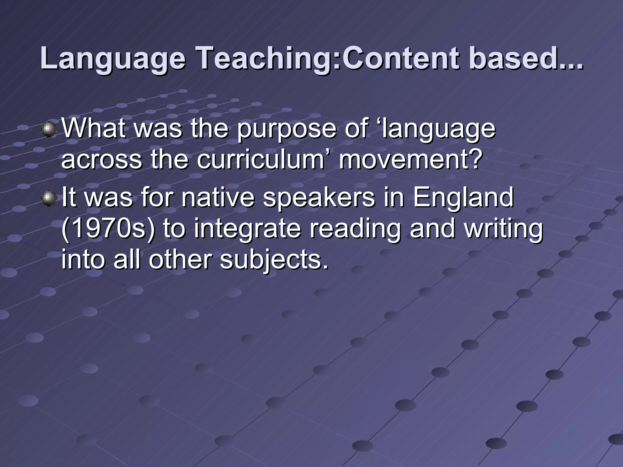 Language Teaching:Content based... What was the purpose of ‘language across the curriculum’ movement? It was for native speakers in England (1970s) to integrate reading and writing into all other subjects.  