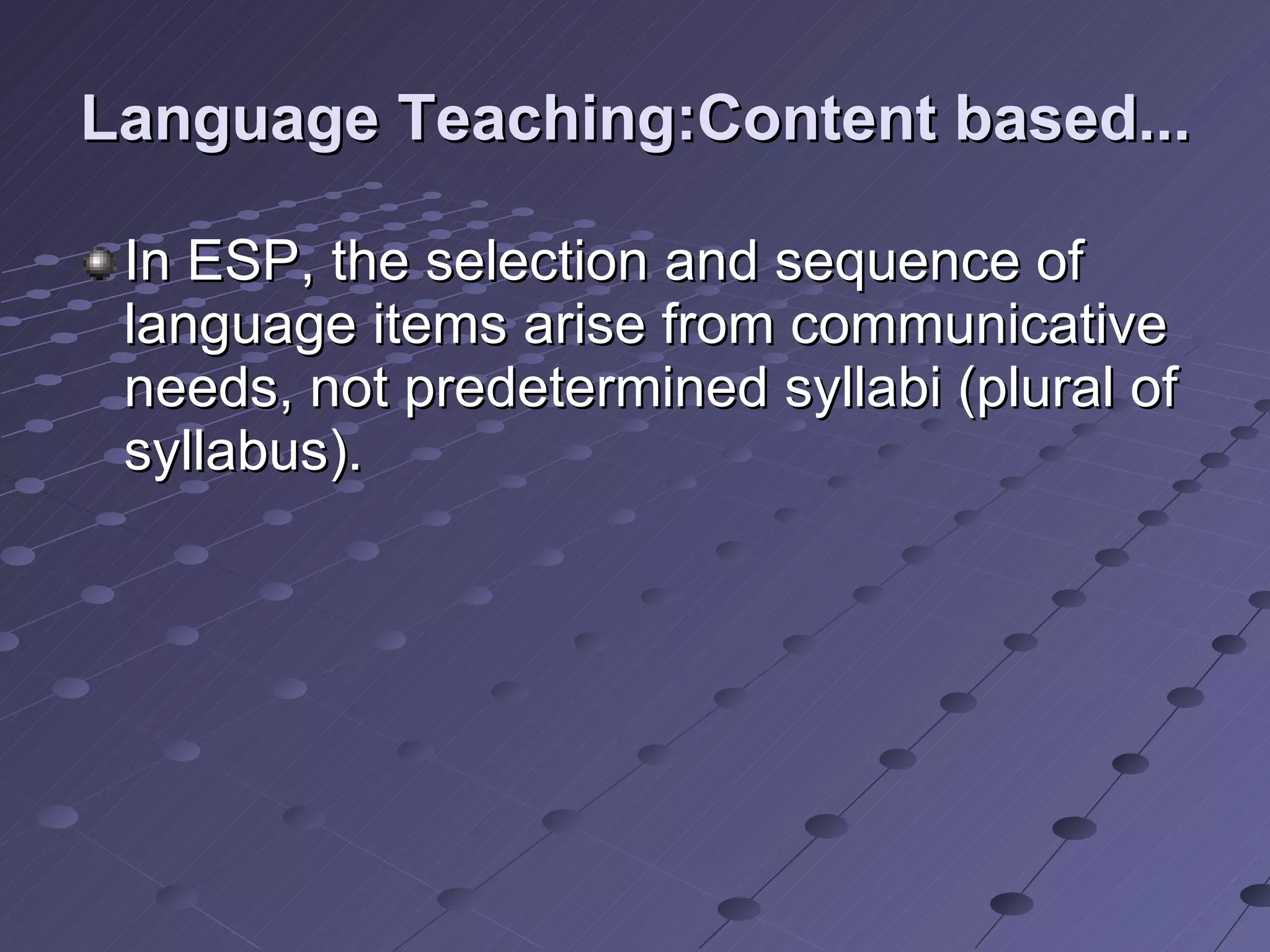 Language Teaching:Content based... In ESP, the selection and sequence of language items arise from communicative needs, not predetermined syllabi (plural of syllabus).  