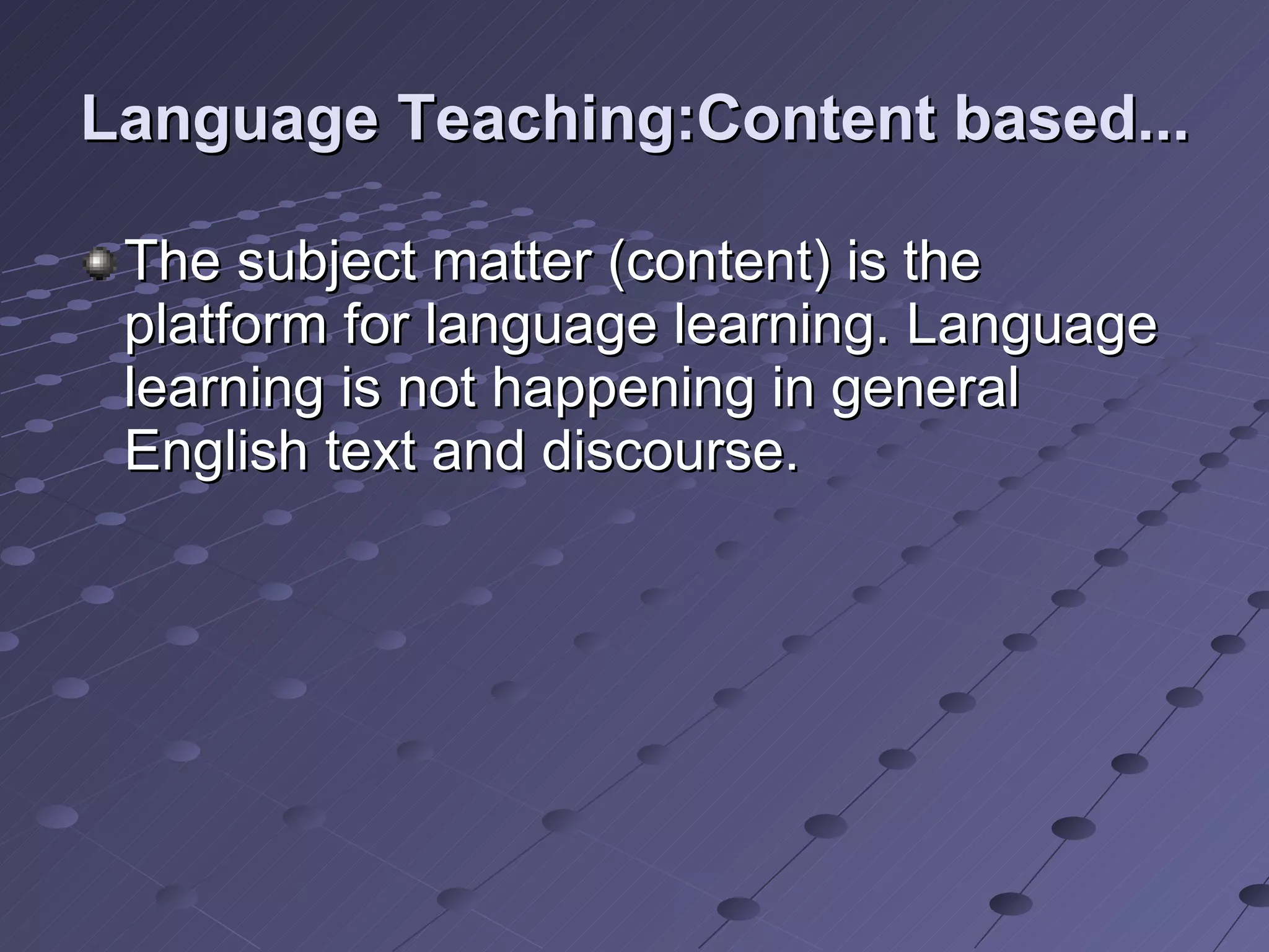 Language Teaching:Content based... The subject matter (content) is the platform for language learning. Language learning is not happening in general English text and discourse. 