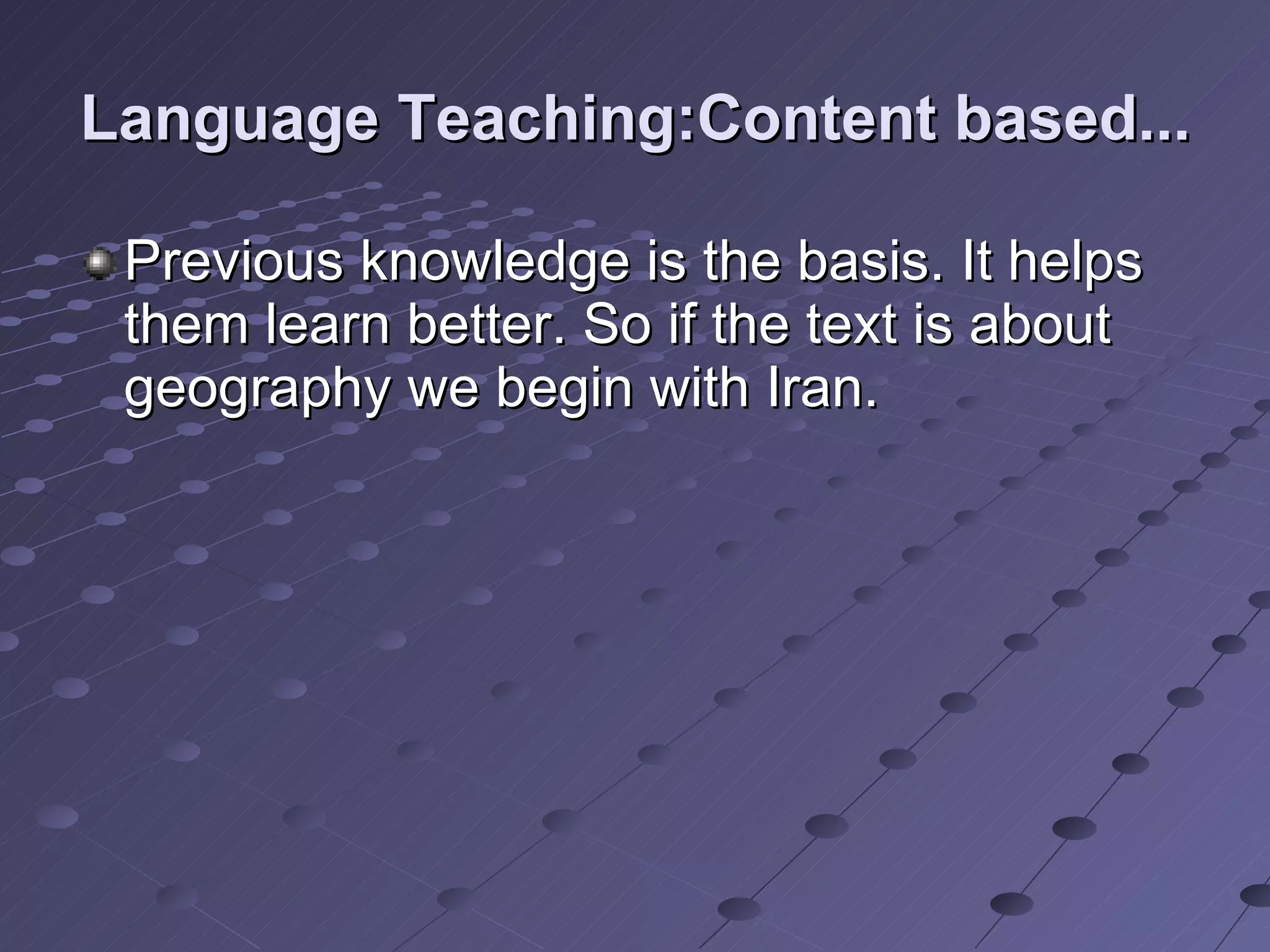 Language Teaching:Content based... Previous knowledge is the basis. It helps them learn better. So if the text is about geography we begin with Iran.  