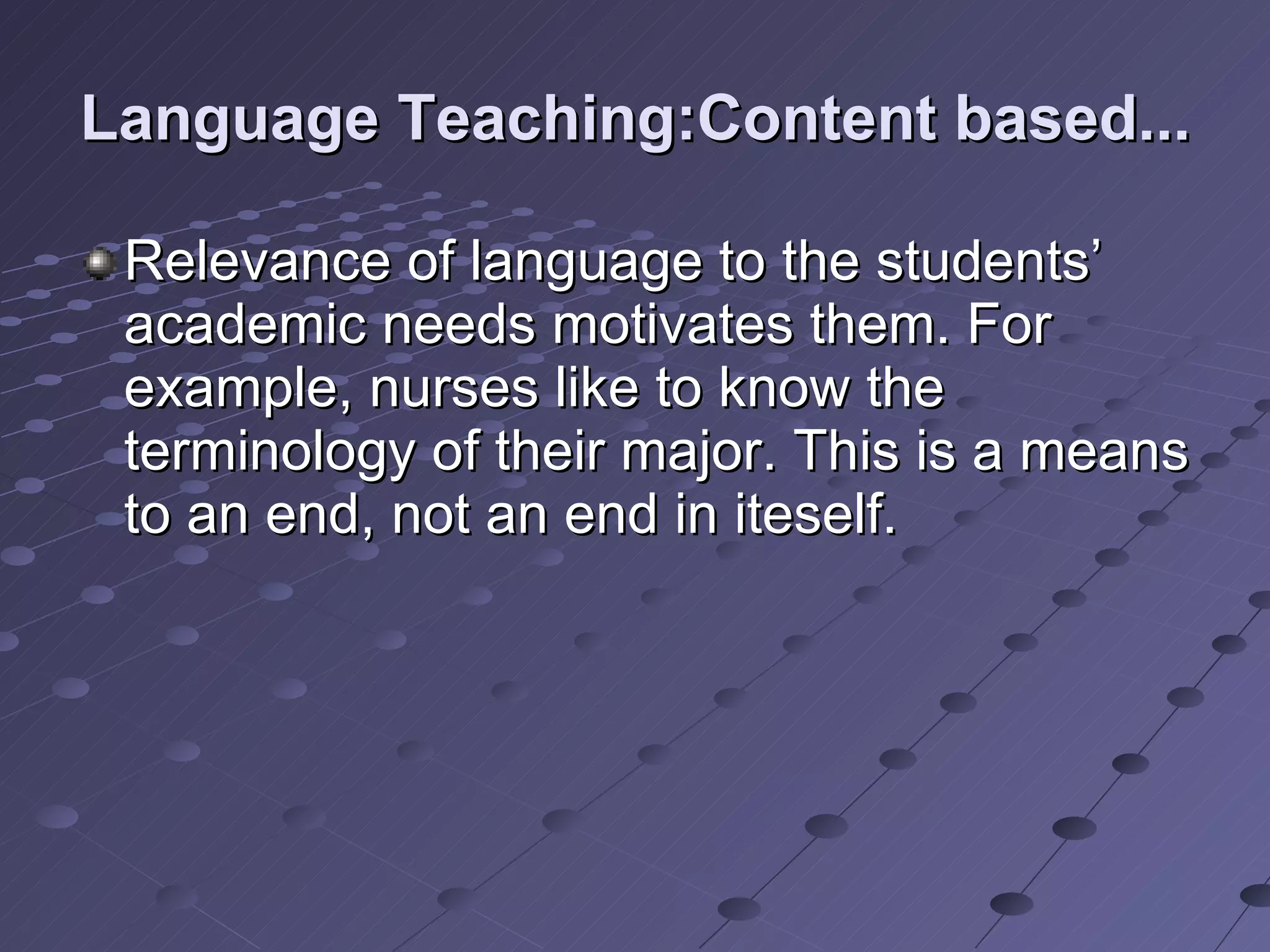 Language Teaching:Content based... Relevance of language to the students’ academic needs motivates them. For example, nurses like to know the terminology of their major. This is a means to an end, not an end in iteself. 