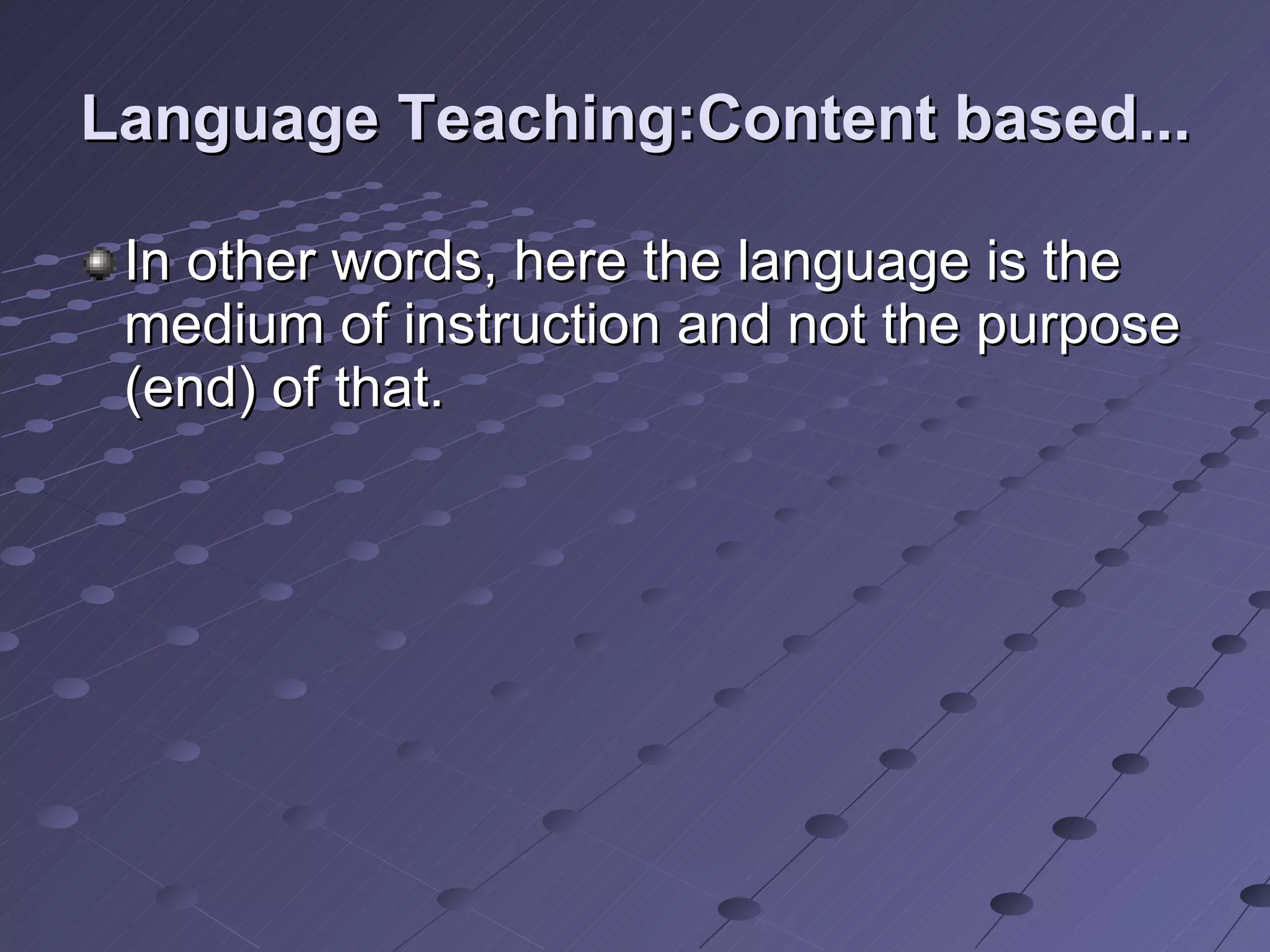 Language Teaching:Content based... In other words, here the language is the medium of instruction and not the purpose (end) of that. 
