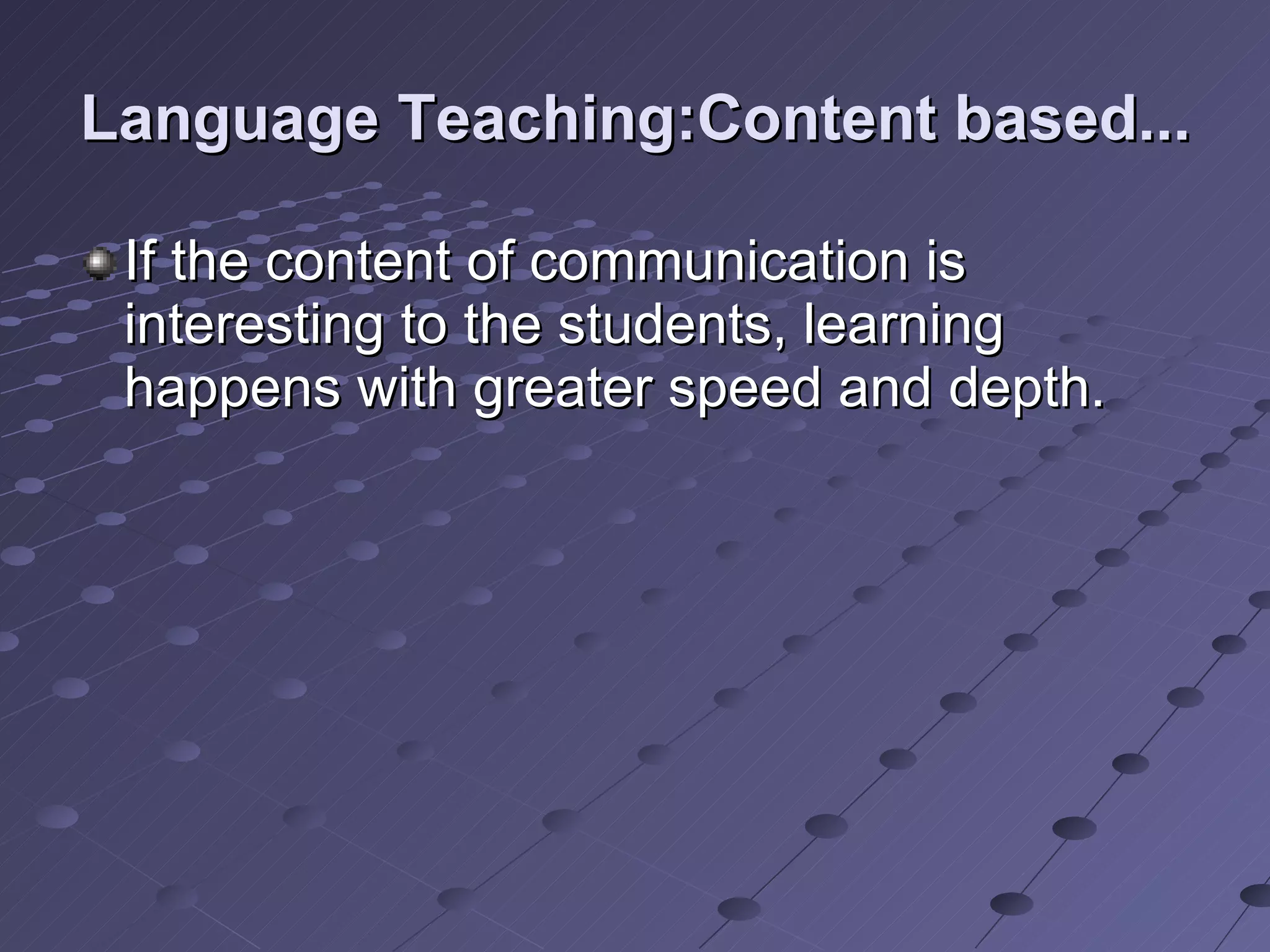 Language Teaching:Content based... If the content of communication is interesting to the students, learning happens with greater speed and depth.  