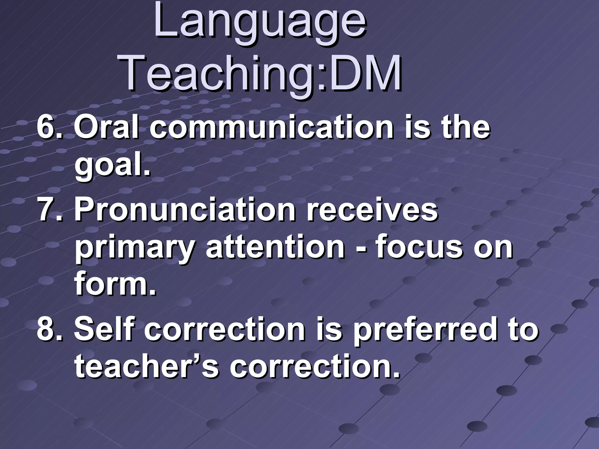 Language Teaching:DM 6. Oral communication is the goal.  7. Pronunciation receives primary attention - focus on form. 8. Self correction is preferred to teacher’s correction. 