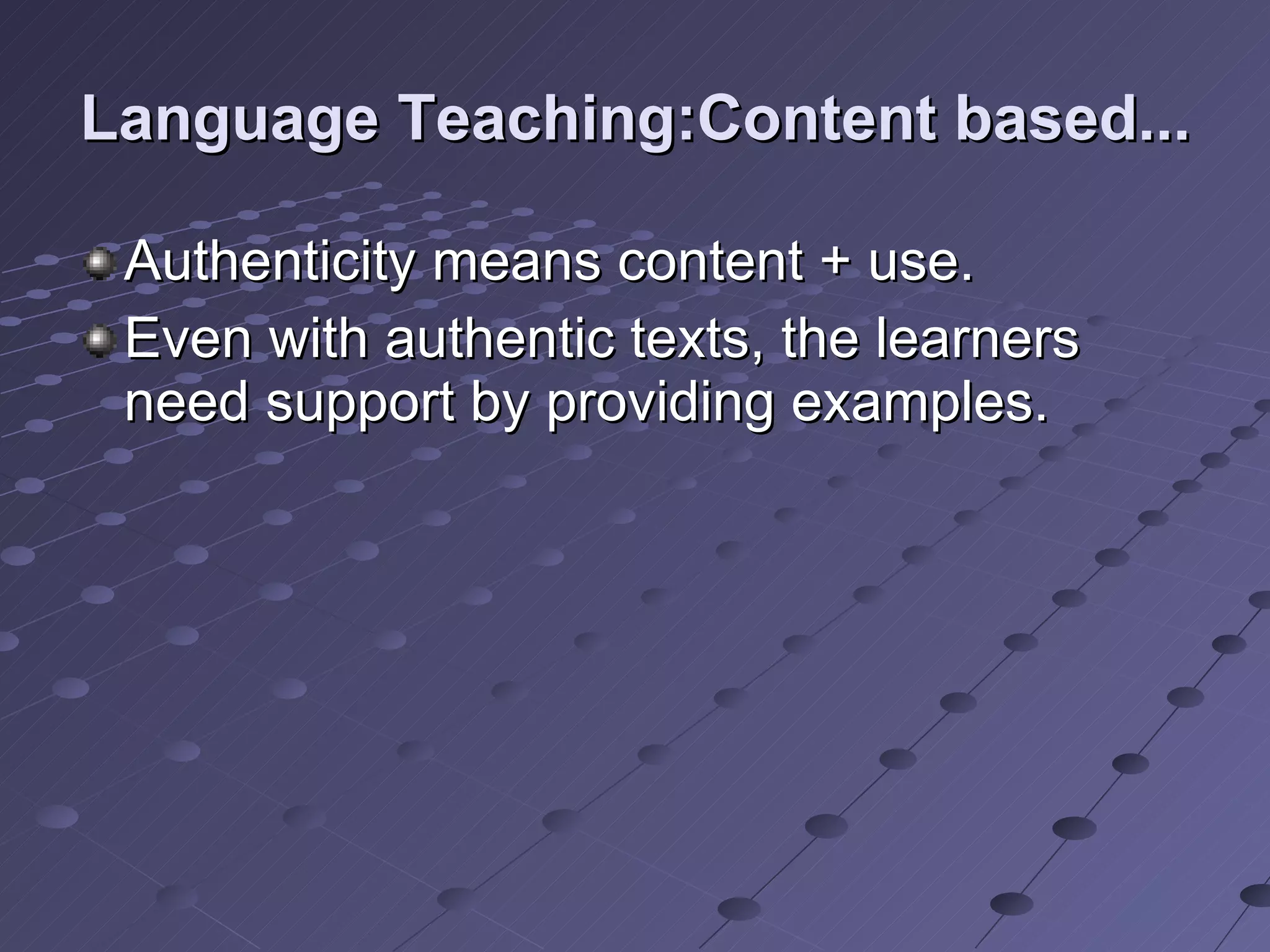 Language Teaching:Content based... Authenticity means content + use. Even with authentic texts, the learners need support by providing examples. 