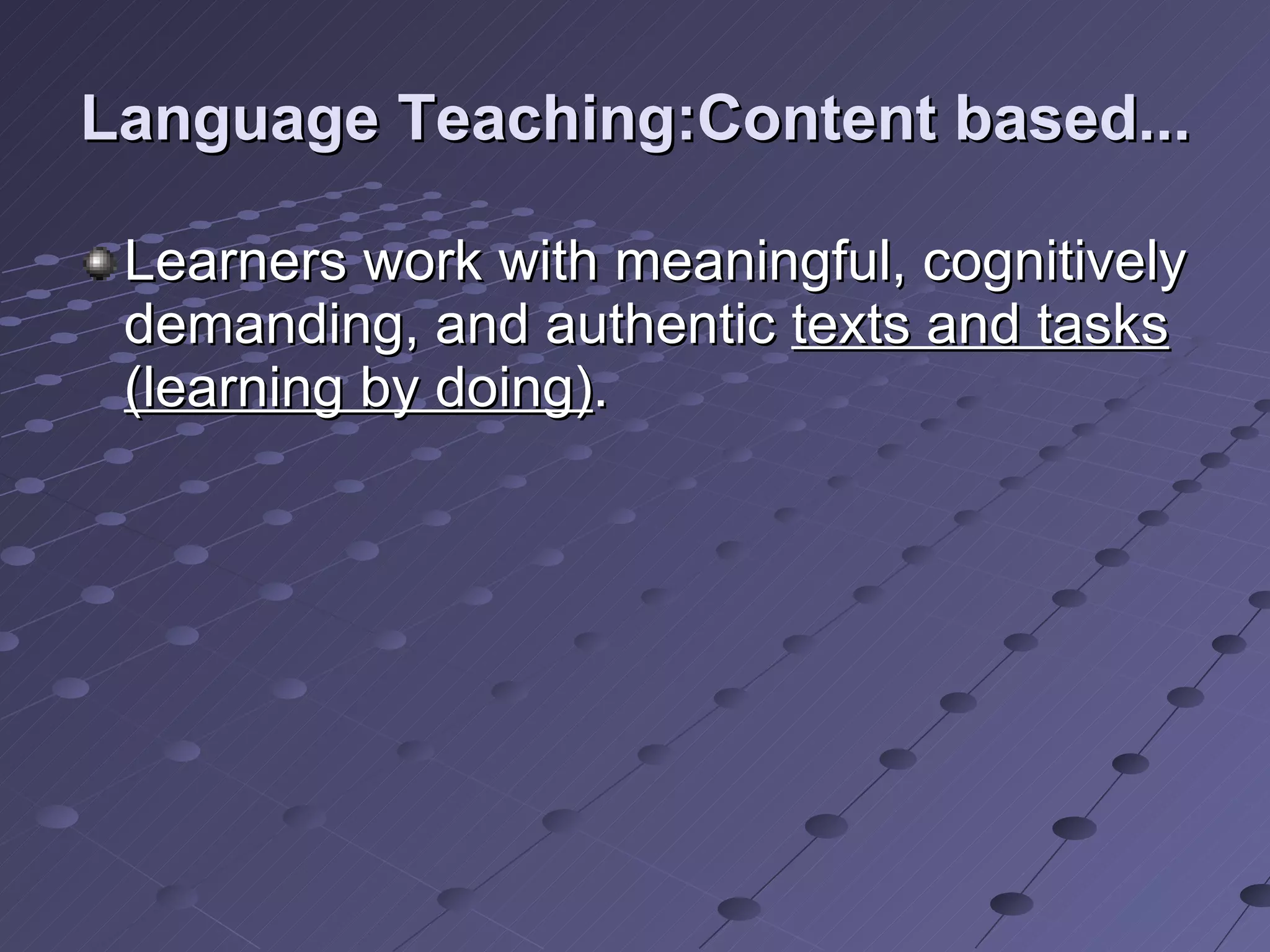 Language Teaching:Content based... Learners work with meaningful, cognitively demanding, and authentic  texts and tasks (learning by doing) .  