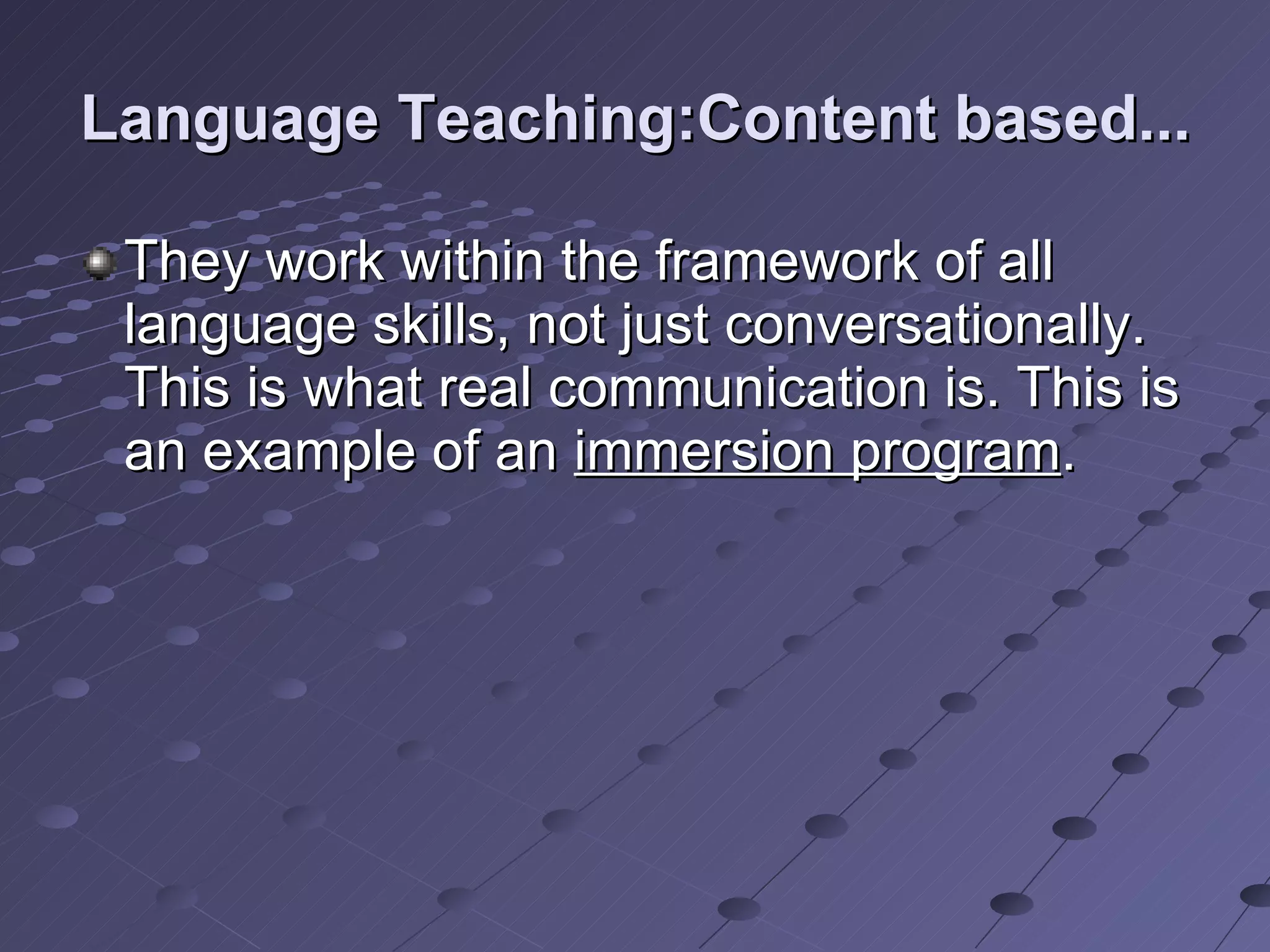 Language Teaching:Content based... They work within the framework of all language skills, not just conversationally. This is what real communication is. This is an example of an  immersion program . 