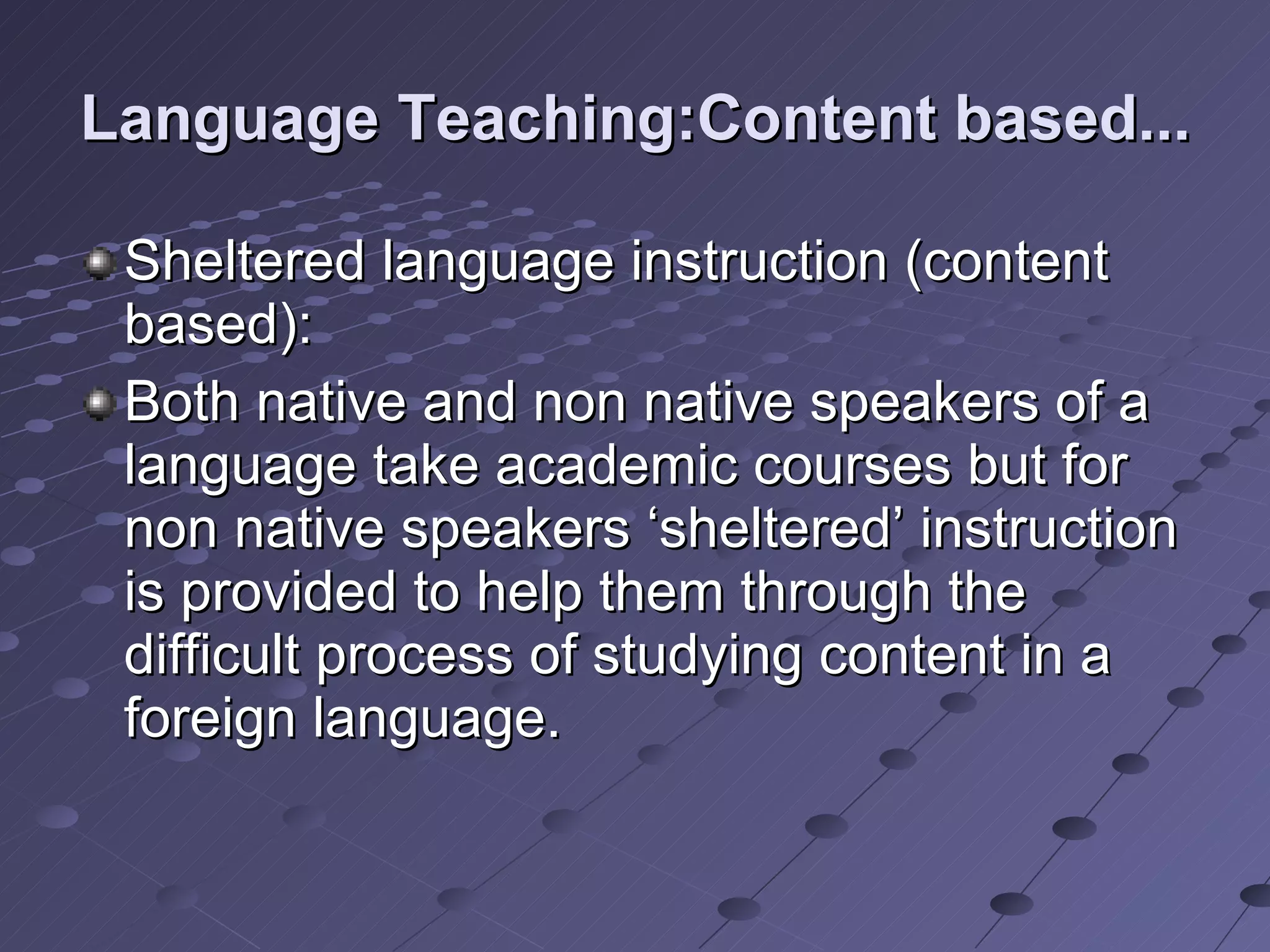 Language Teaching:Content based... Sheltered language instruction (content based): Both native and non native speakers of a language take academic courses but for non native speakers ‘sheltered’ instruction is provided to help them through the difficult process of studying content in a foreign language.  