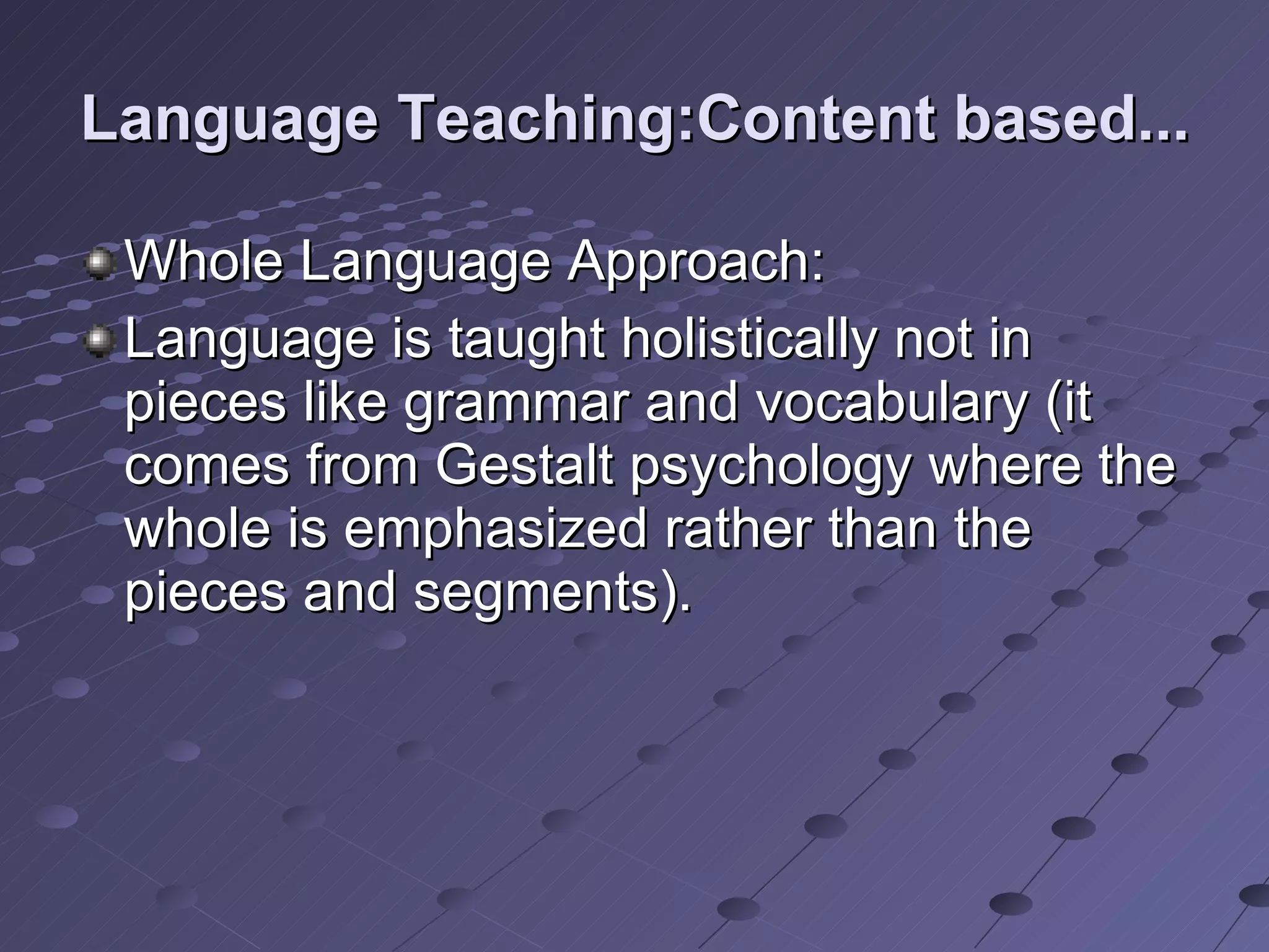 Language Teaching:Content based... Whole Language Approach: Language is taught holistically not in pieces like grammar and vocabulary (it comes from Gestalt psychology where the whole is emphasized rather than the pieces and segments). 