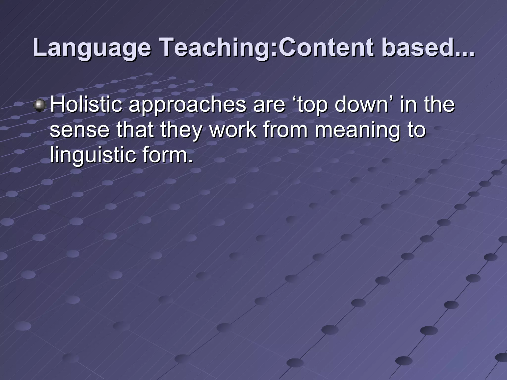 Language Teaching:Content based... Holistic approaches are ‘top down’ in the sense that they work from meaning to linguistic form. 