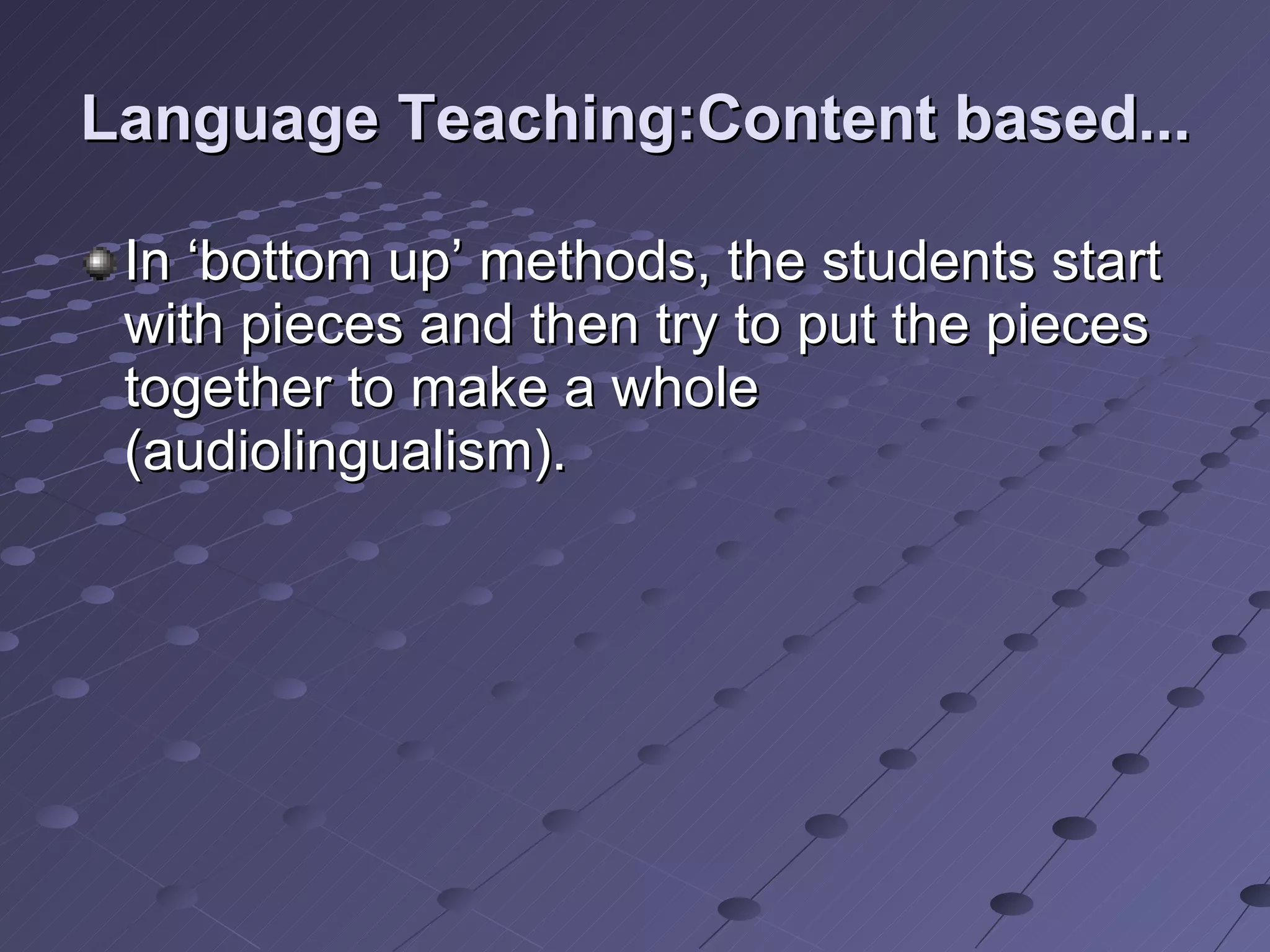 Language Teaching:Content based... In ‘bottom up’ methods, the students start with pieces and then try to put the pieces together to make a whole (audiolingualism).  