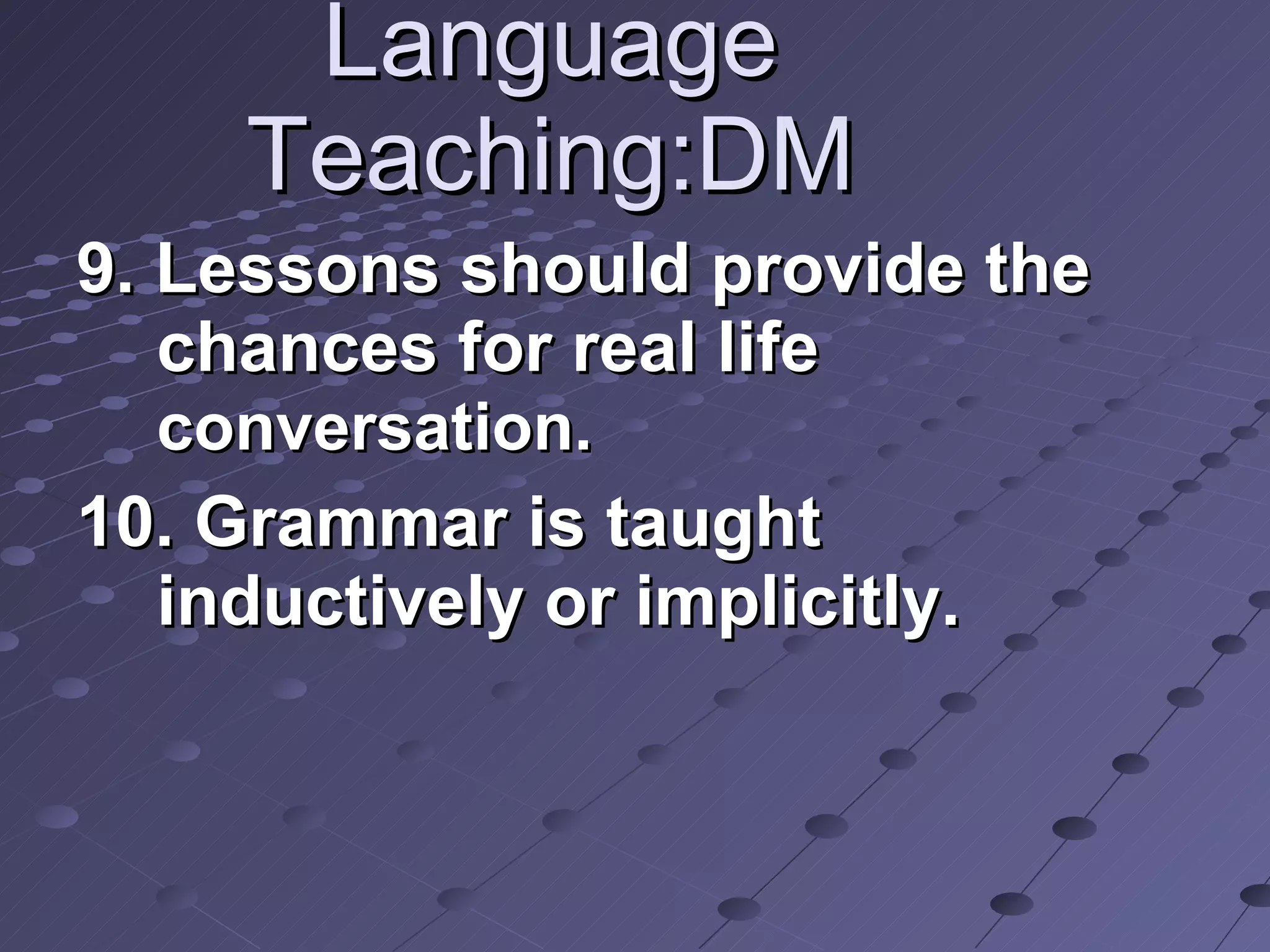 Language Teaching:DM 9. Lessons should provide the chances for real life  conversation.   10. Grammar is taught inductively or implicitly. 