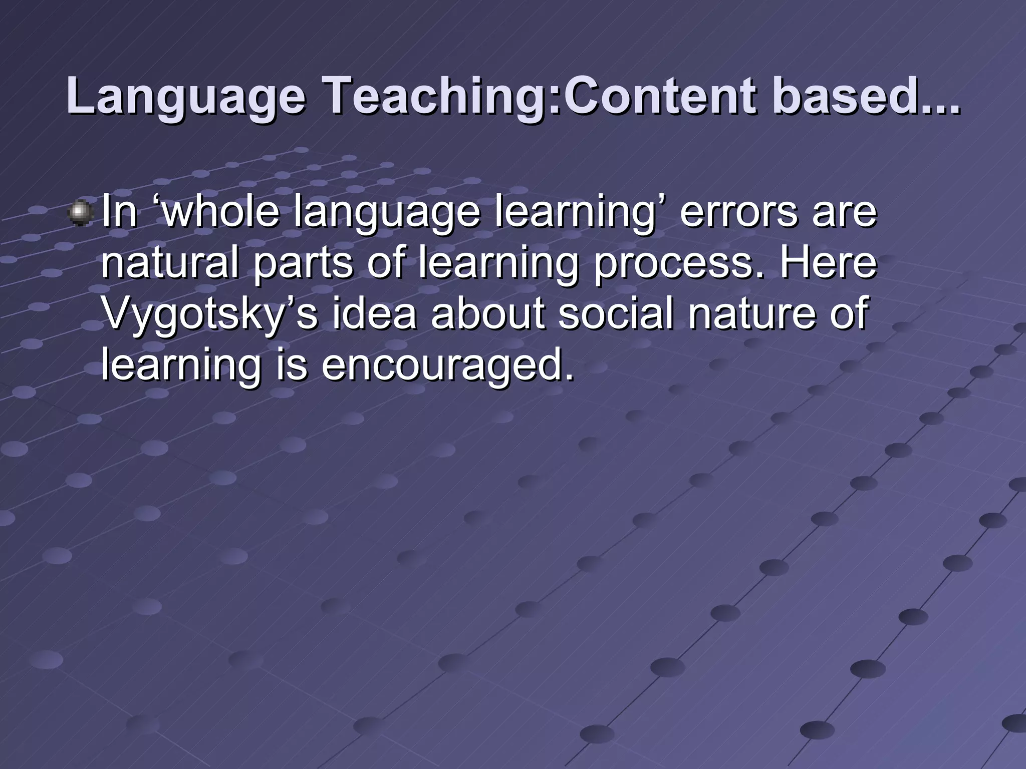 Language Teaching:Content based... In ‘whole language learning’ errors are natural parts of learning process. Here Vygotsky’s idea about social nature of learning is encouraged. 