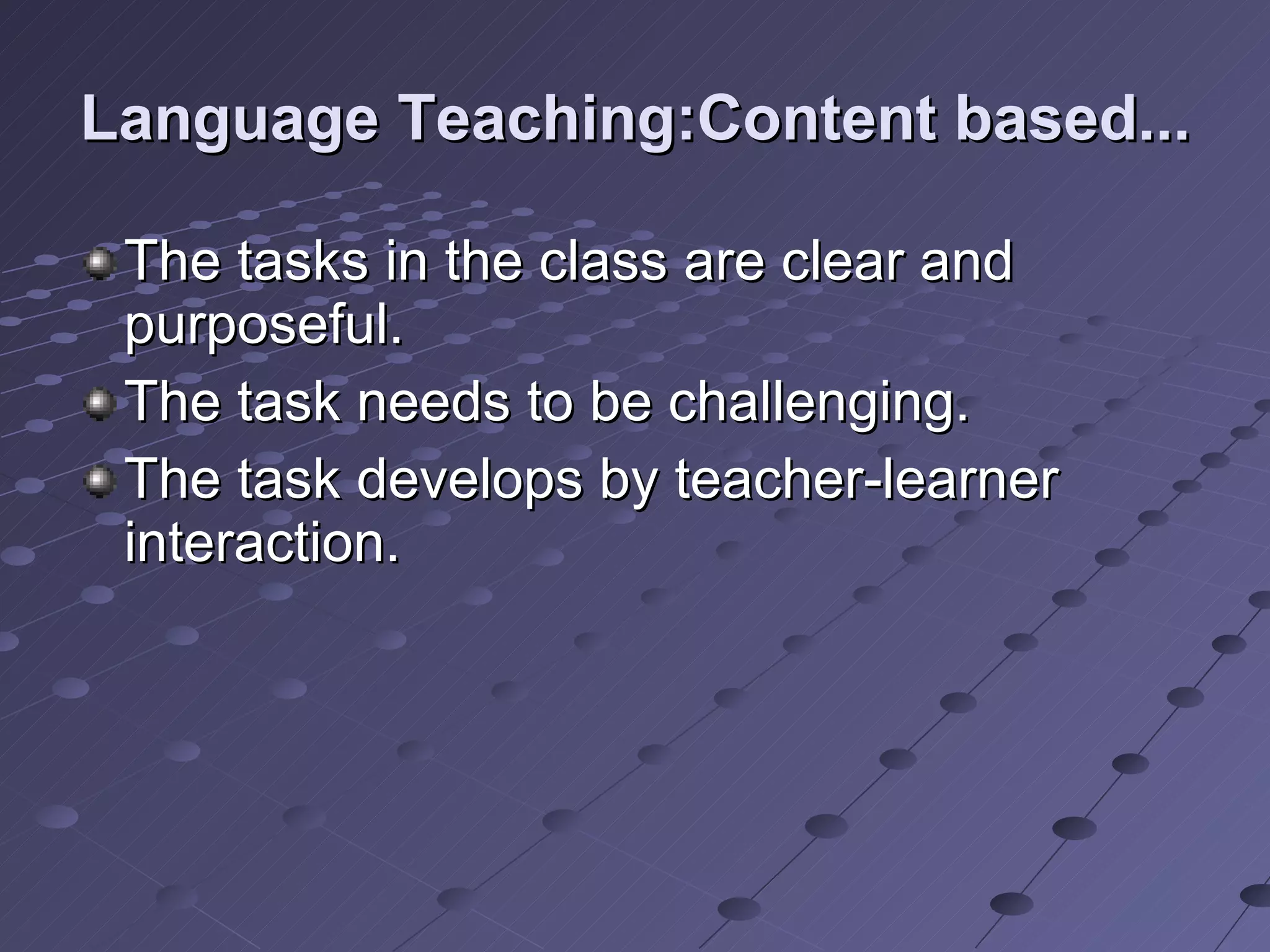 Language Teaching:Content based... The tasks in the class are clear and purposeful. The task needs to be challenging. The task develops by teacher-learner interaction.  