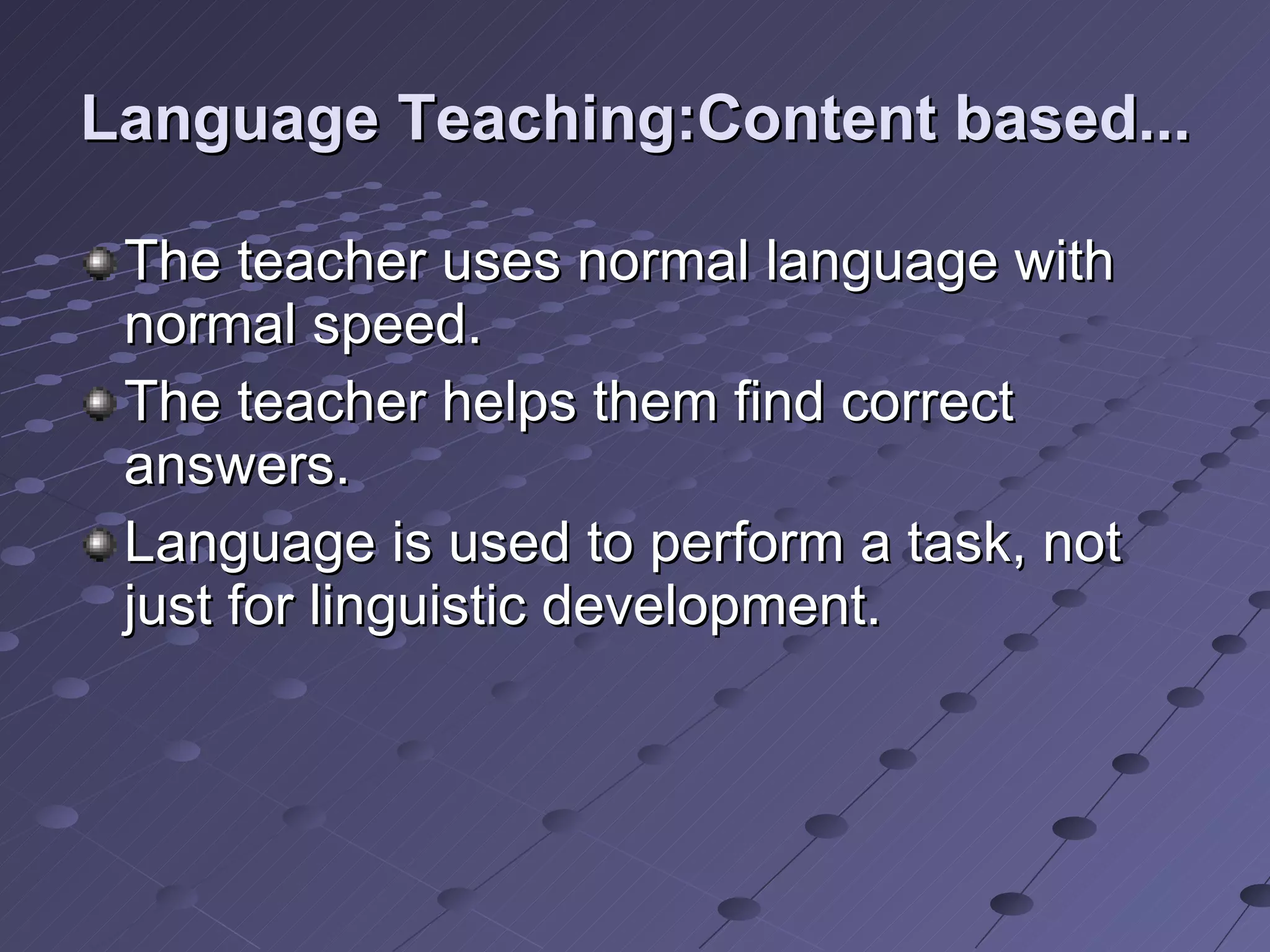 Language Teaching:Content based... The teacher uses normal language with normal speed. The teacher helps them find correct answers. Language is used to perform a task, not just for linguistic development.  