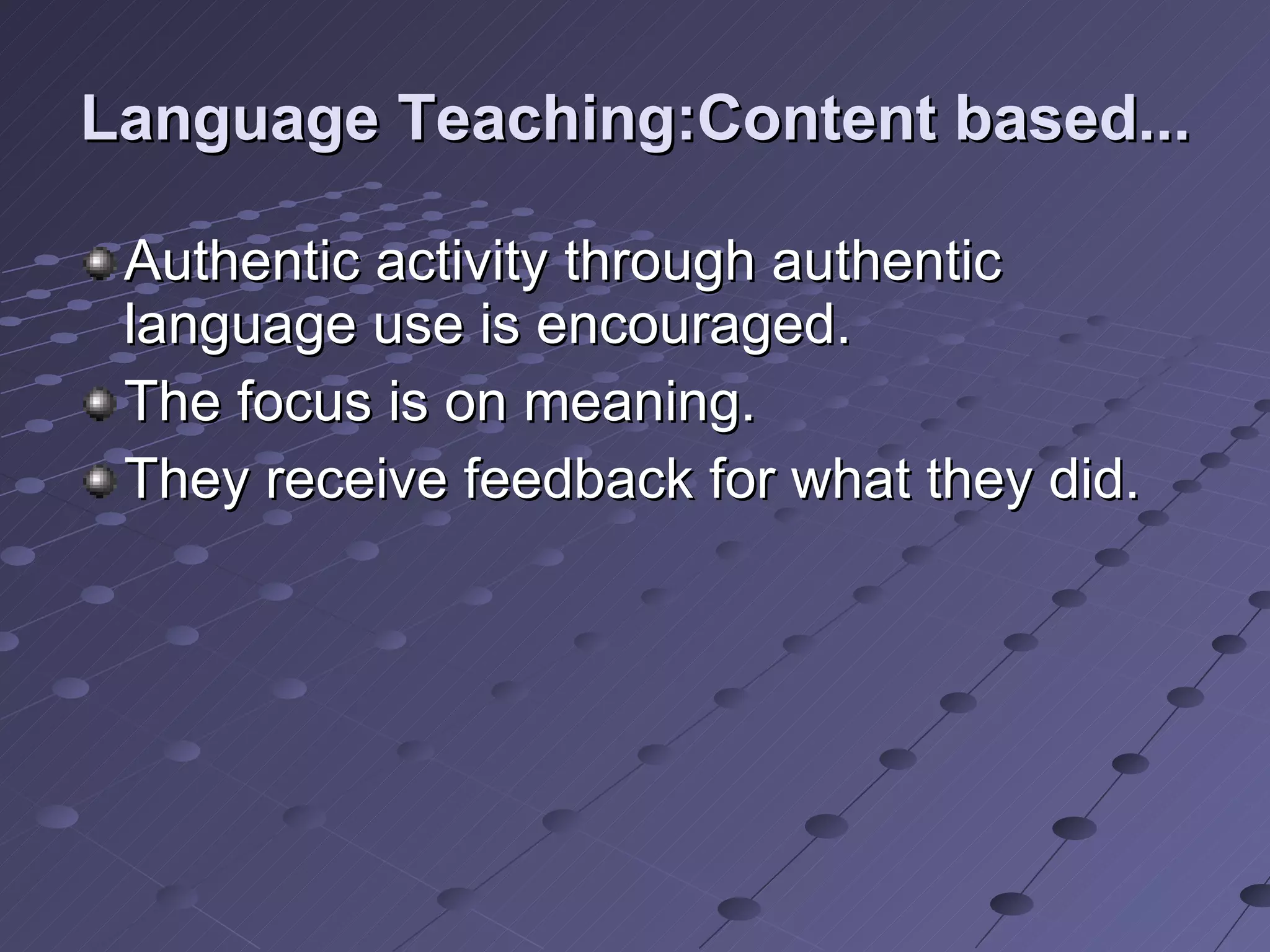 Language Teaching:Content based... Authentic activity through authentic language use is encouraged. The focus is on meaning. They receive feedback for what they did. 