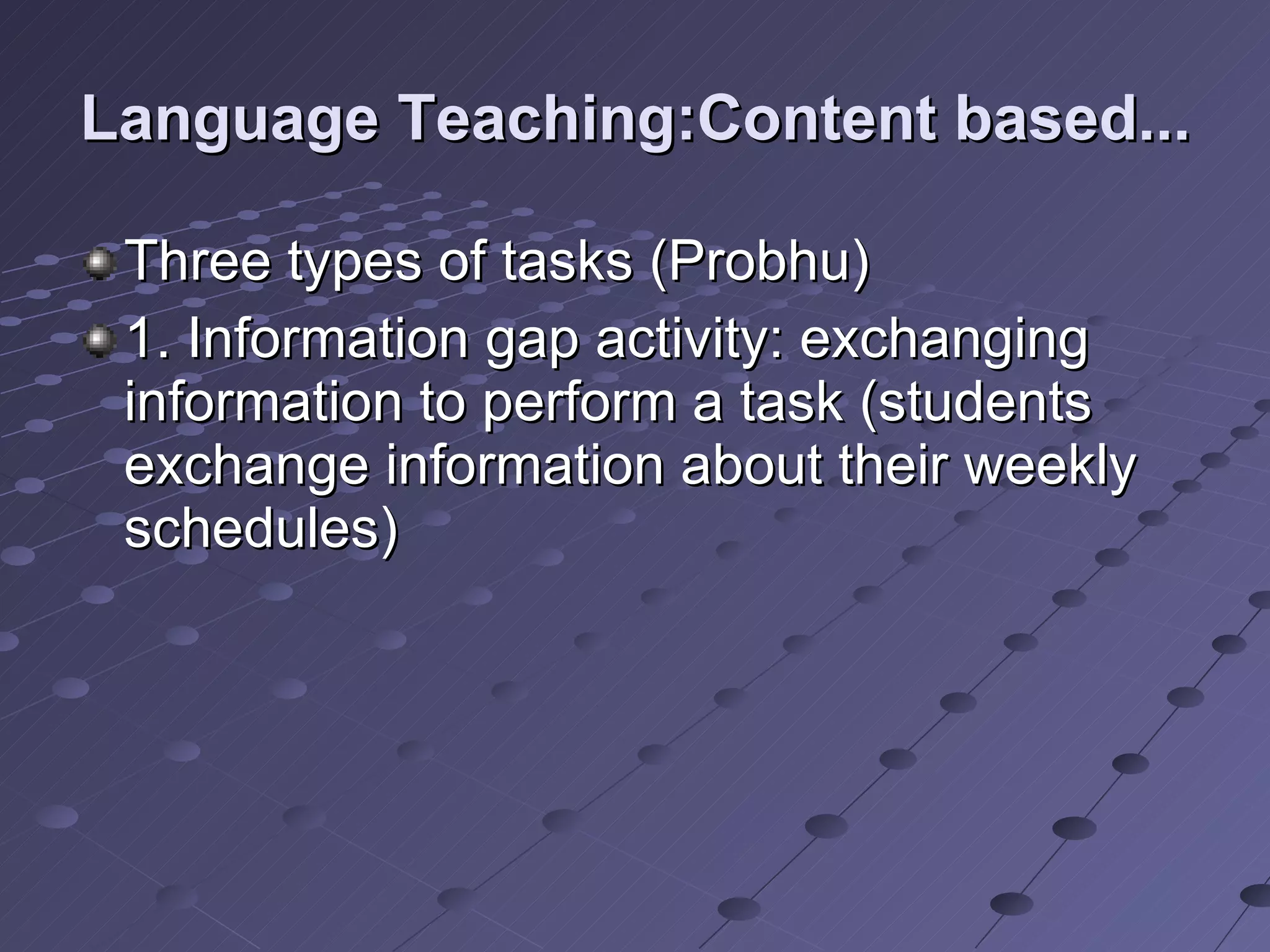 Language Teaching:Content based... Three types of tasks (Probhu) 1. Information gap activity: exchanging information to perform a task (students exchange information about their weekly schedules)  
