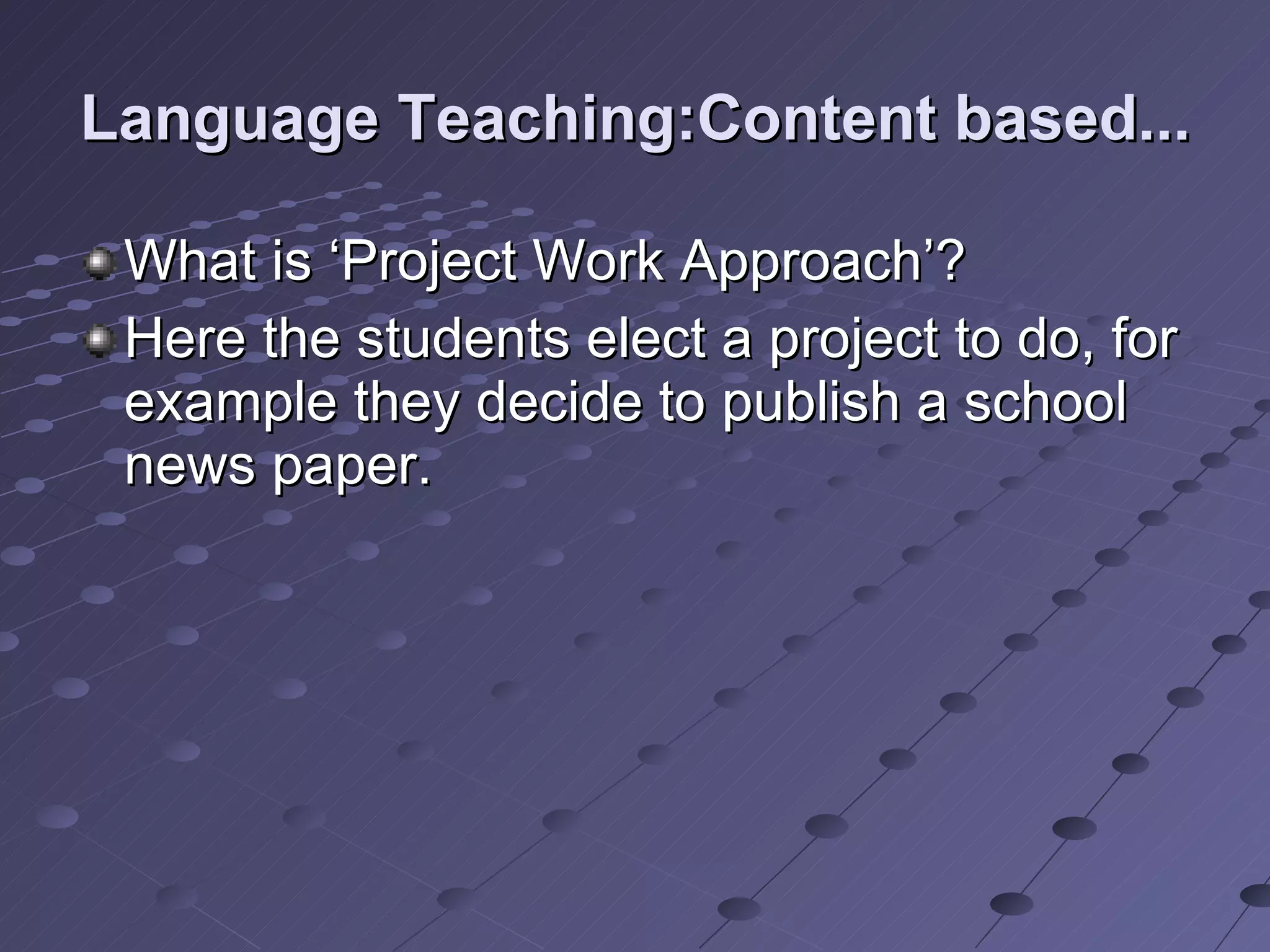 Language Teaching:Content based... What is ‘Project Work Approach’? Here the students elect a project to do, for example they decide to publish a school news paper.  