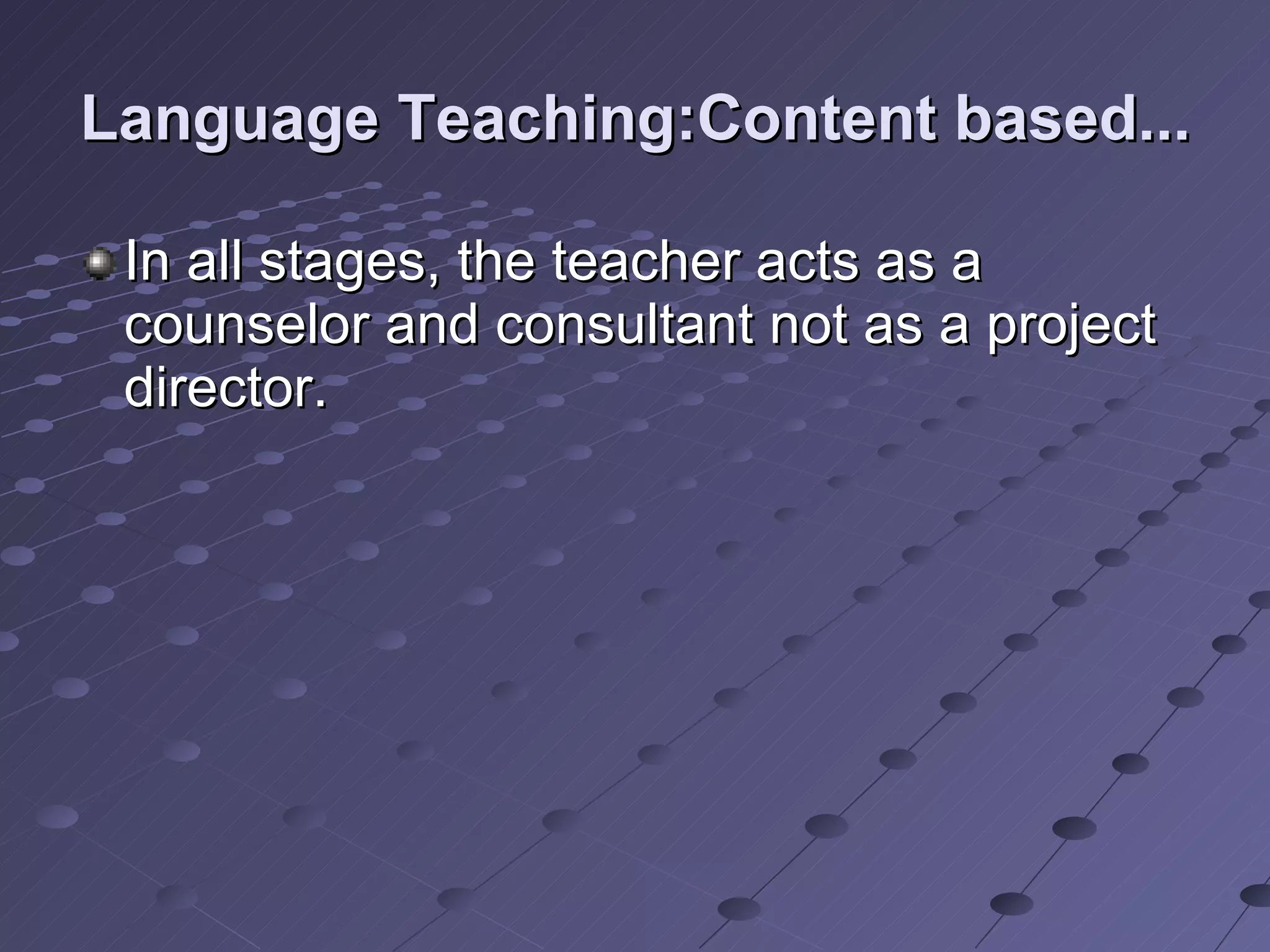 Language Teaching:Content based... In all stages, the teacher acts as a counselor and consultant not as a project director. 