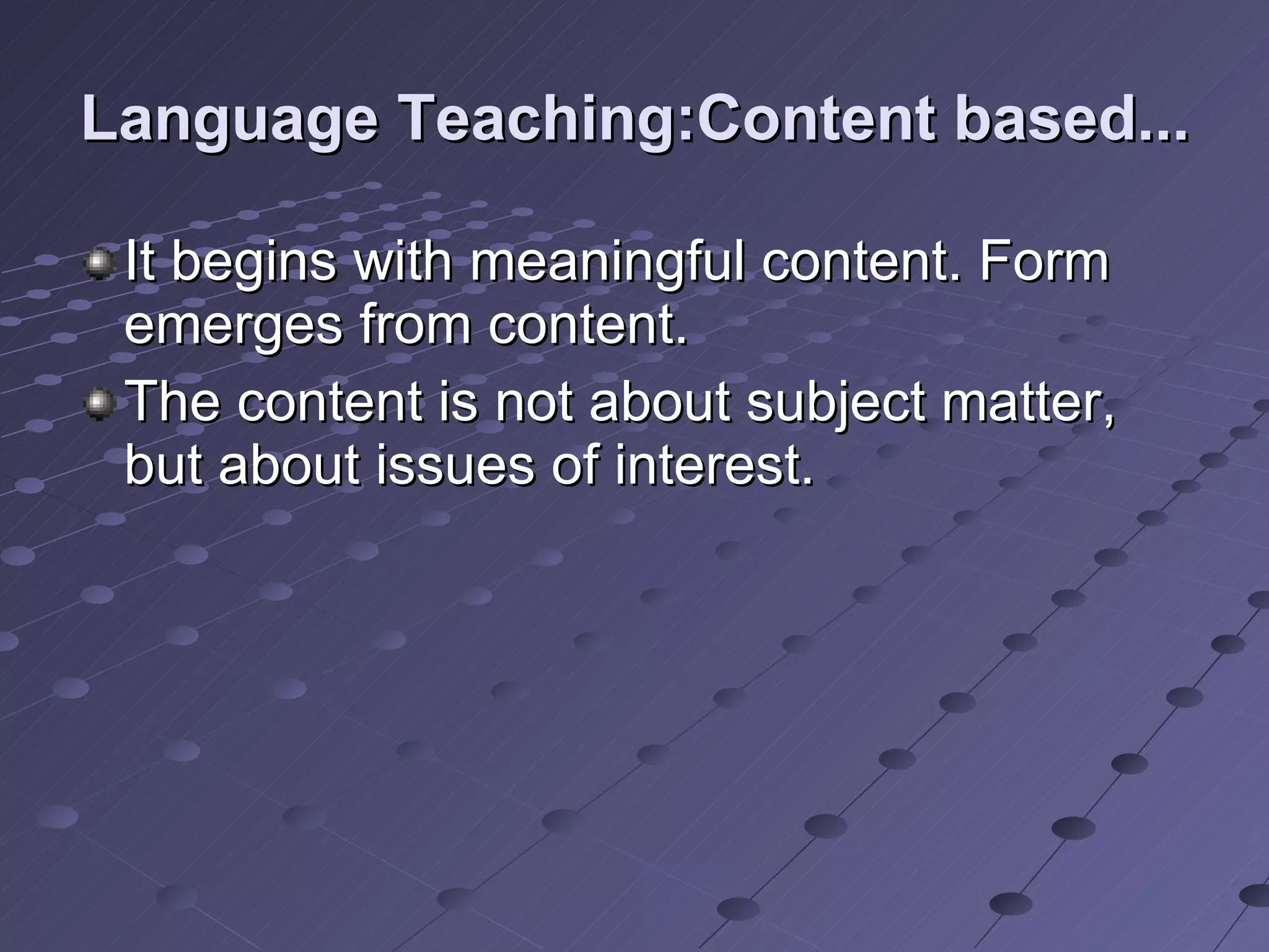 Language Teaching:Content based... It begins with meaningful content. Form emerges from content. The content is not about subject matter, but about issues of interest. 