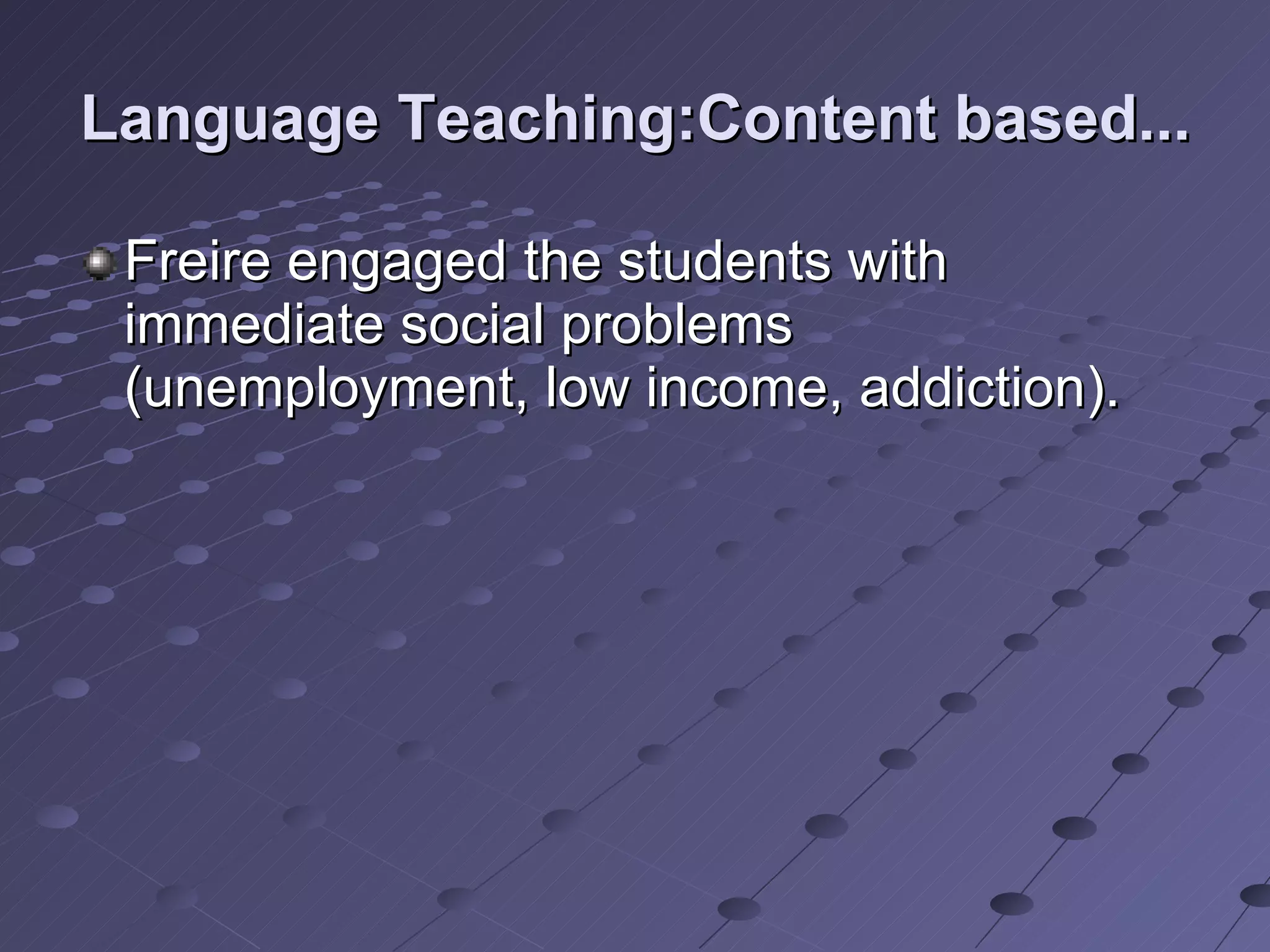 Language Teaching:Content based... Freire engaged the students with immediate social problems (unemployment, low income, addiction).  