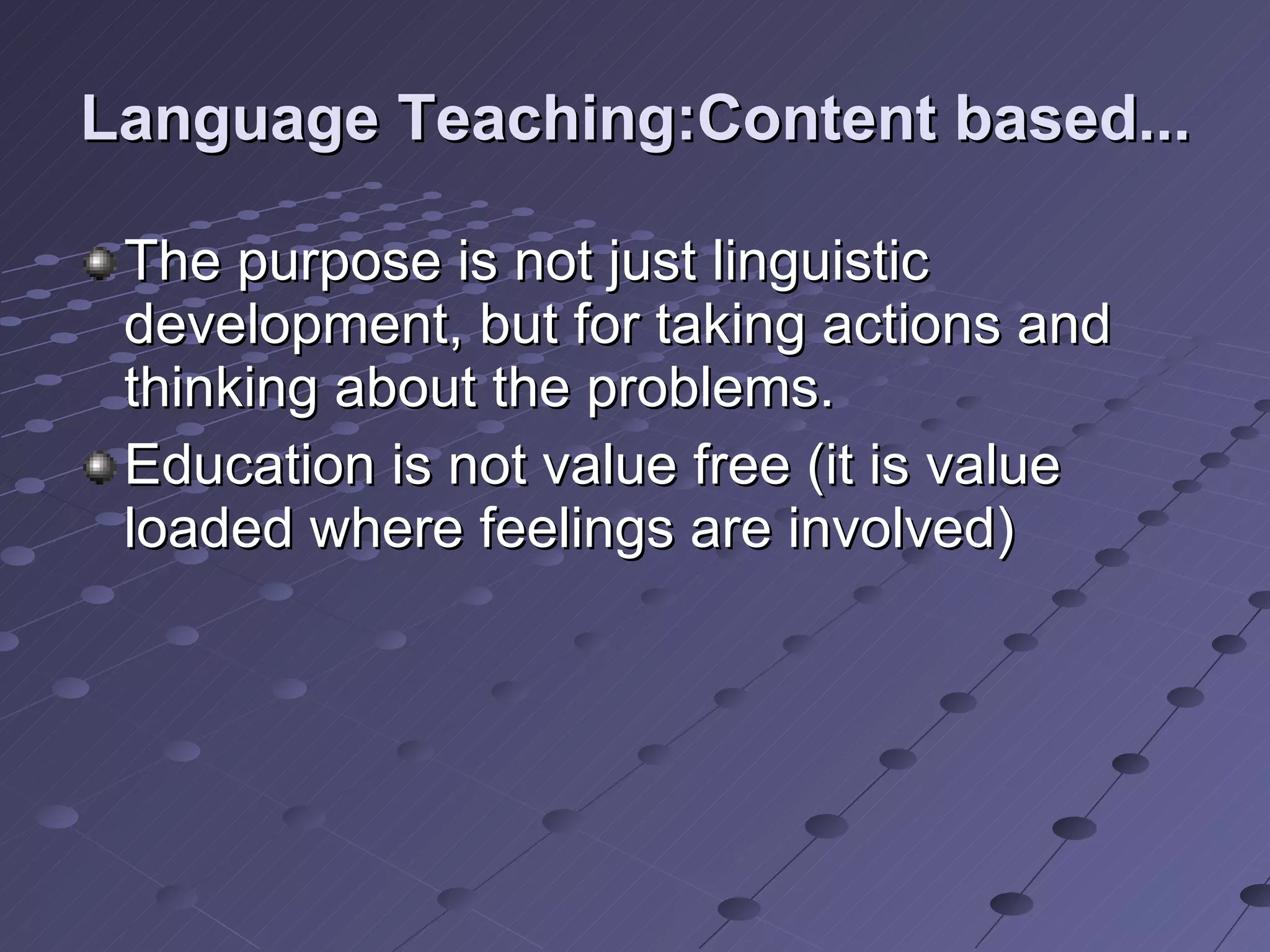 Language Teaching:Content based... The purpose is not just linguistic development, but for taking actions and thinking about the problems.  Education is not value free (it is value loaded where feelings are involved)  