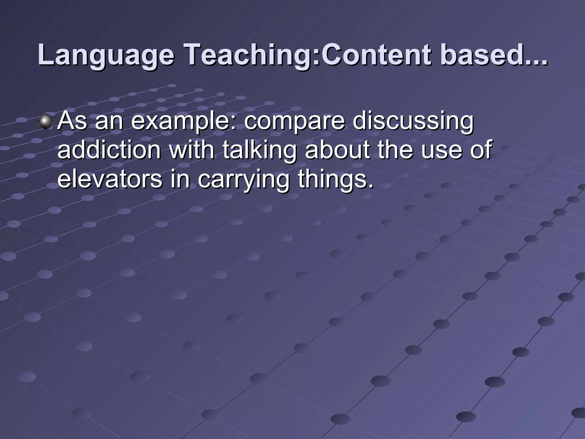 Language Teaching:Content based... As an example: compare discussing addiction with talking about the use of elevators in carrying things. 