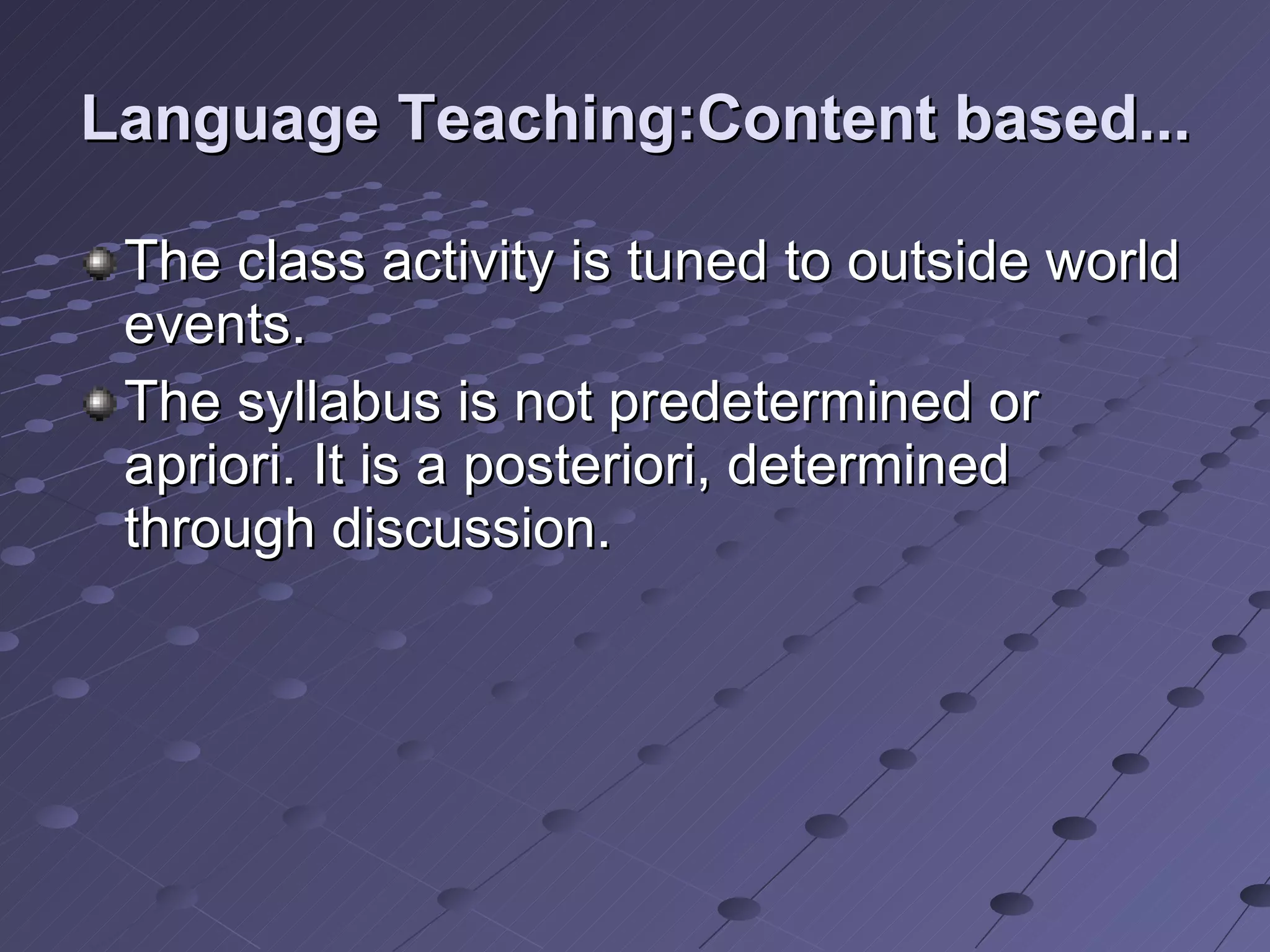 Language Teaching:Content based... The class activity is tuned to outside world events.  The syllabus is not predetermined or apriori. It is a posteriori, determined through discussion. 