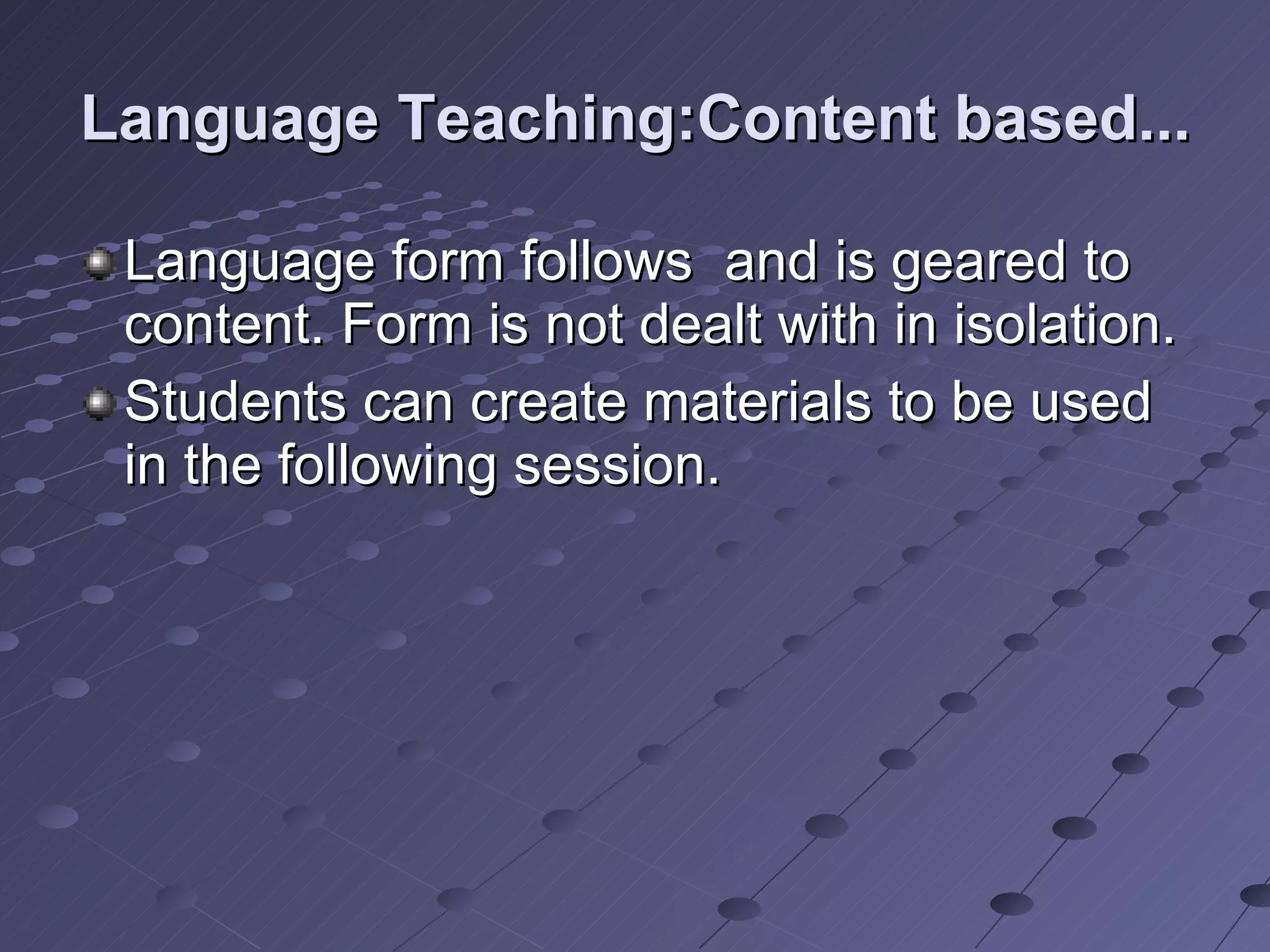Language Teaching:Content based... Language form follows  and is geared to content. Form is not dealt with in isolation. Students can create materials to be used in the following session.  