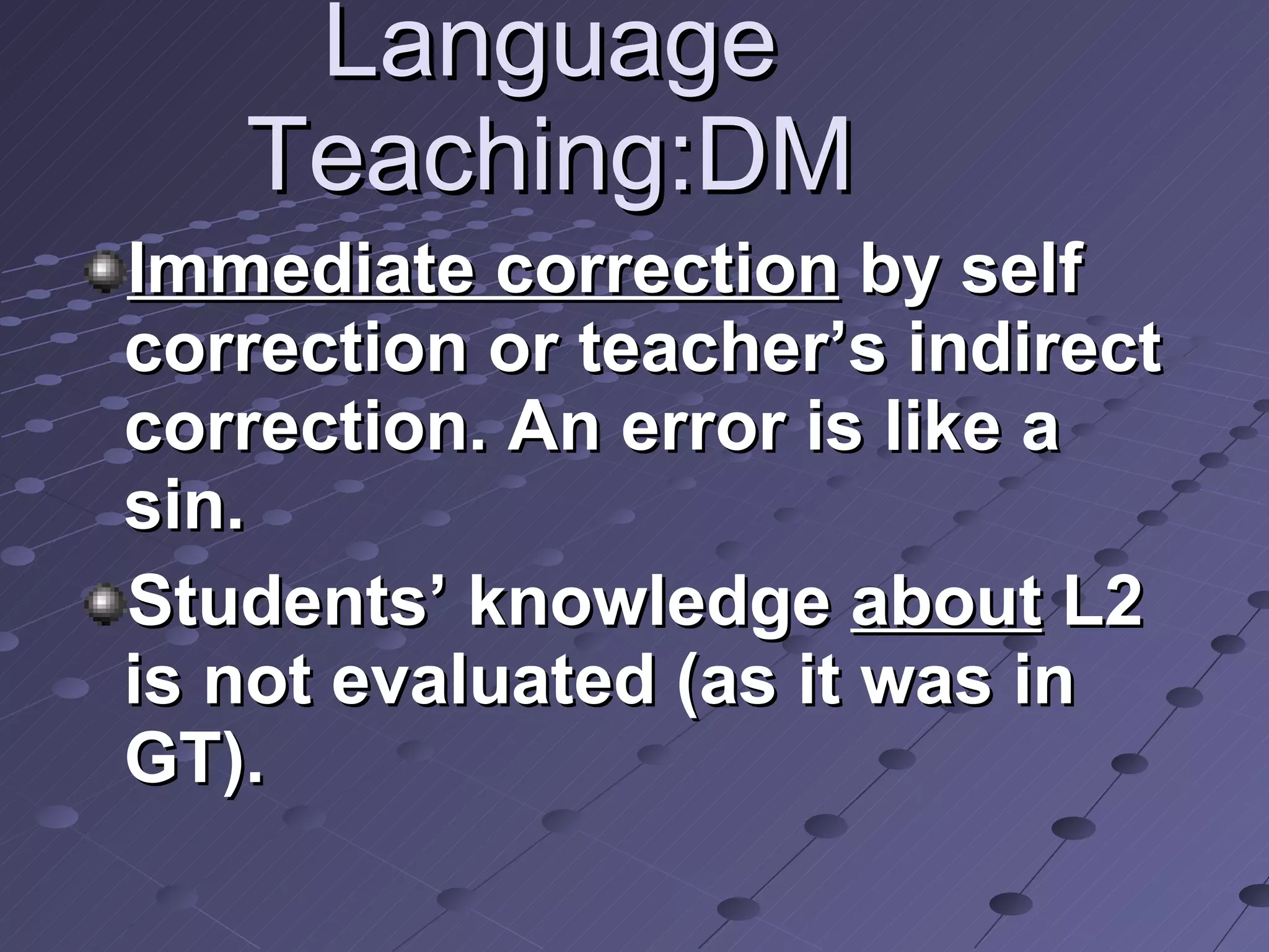Language Teaching:DM Immediate correction  by self correction or teacher’s indirect correction. An error is like a sin. Students’ knowledge  about  L2 is not evaluated (as it was in GT).  