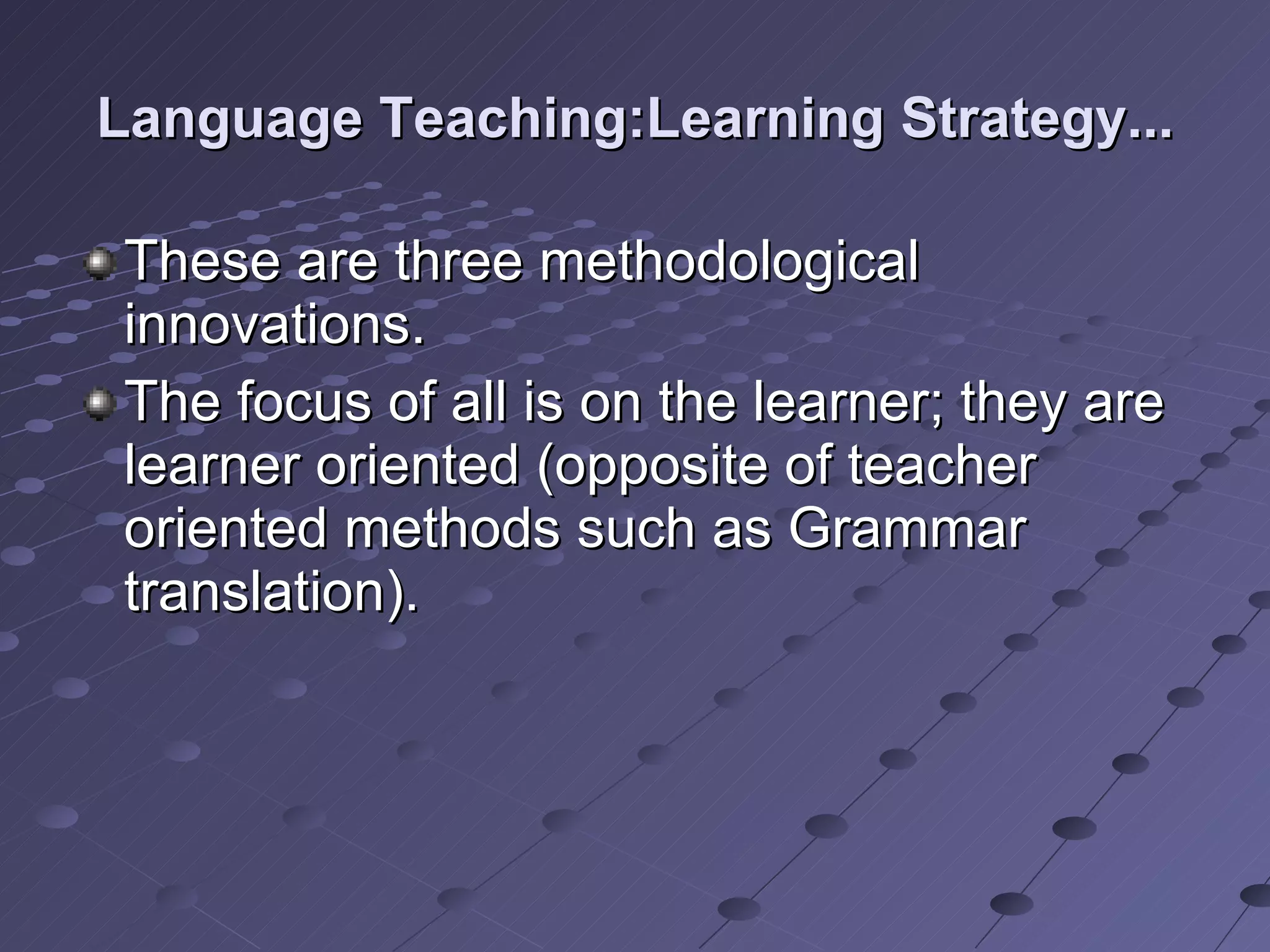 Language Teaching:Learning Strategy... These are three methodological innovations. The focus of all is on the learner; they are learner oriented (opposite of teacher oriented methods such as Grammar translation). 