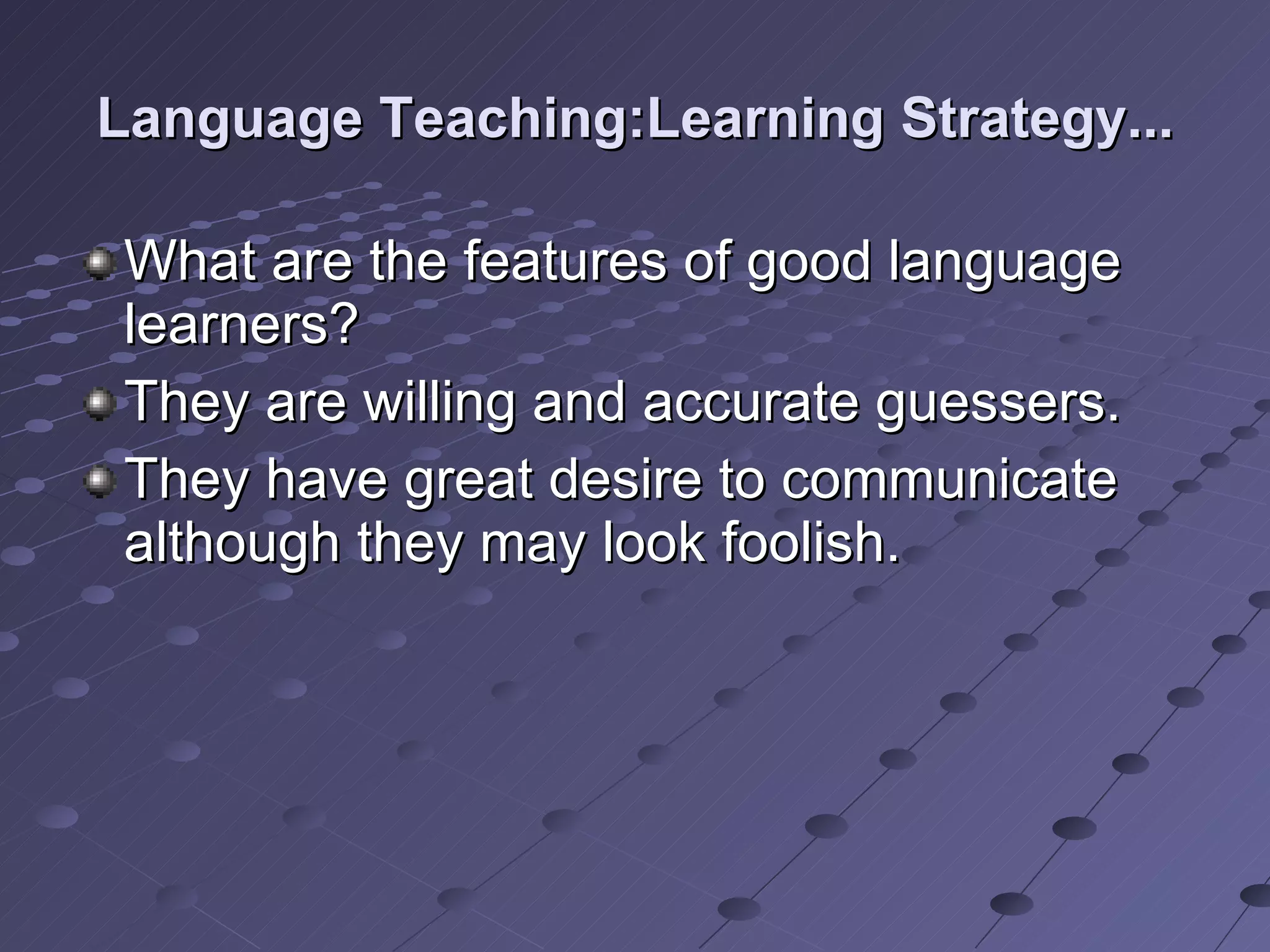 Language Teaching:Learning Strategy... What are the features of good language learners? They are willing and accurate guessers. They have great desire to communicate although they may look foolish. 