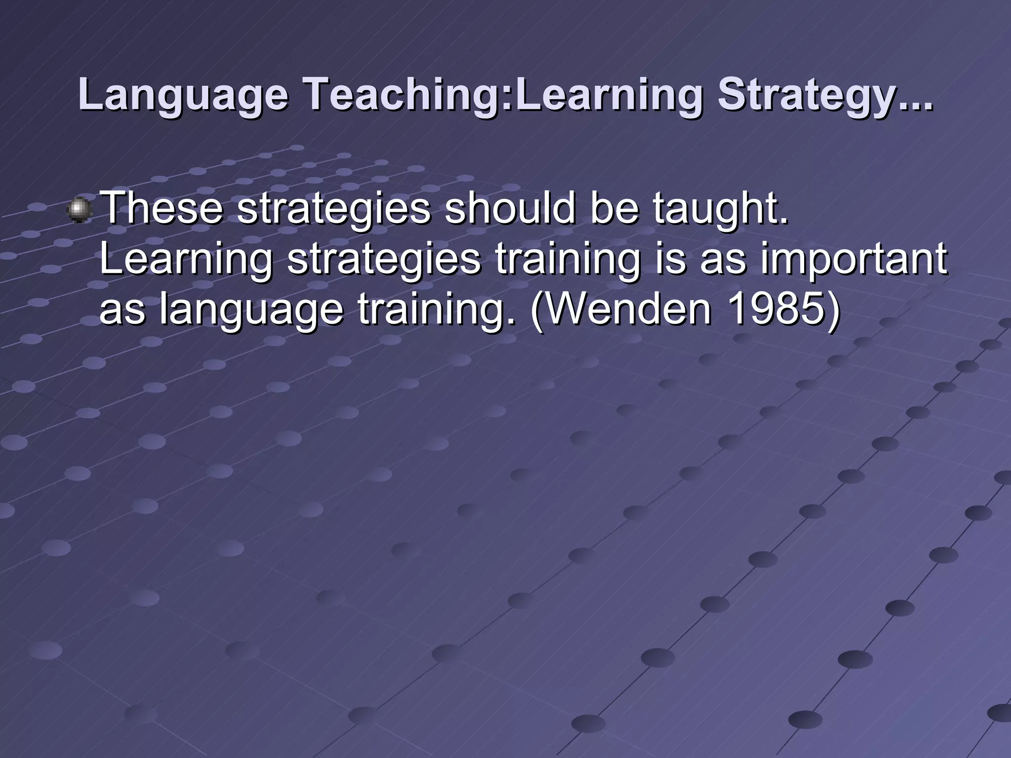 Language Teaching:Learning Strategy... These strategies should be taught. Learning strategies training is as important as language training. (Wenden 1985) 