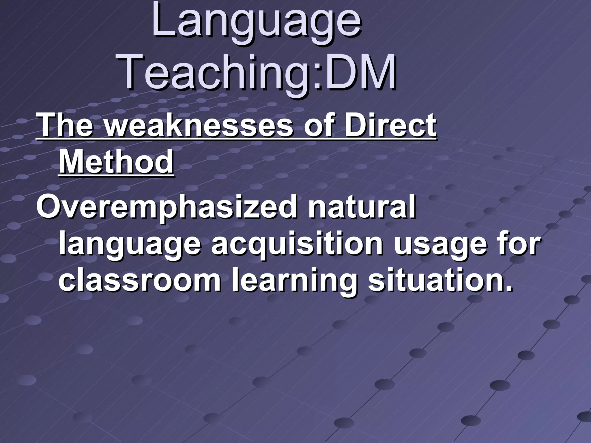 Language Teaching:DM The weaknesses of Direct Method Overemphasized natural language acquisition usage for classroom learning situation. 