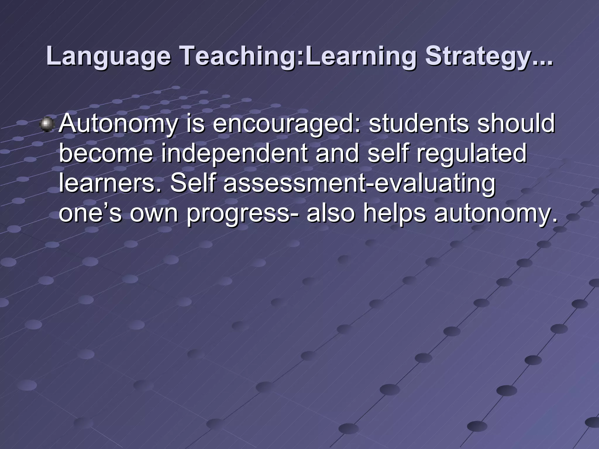Language Teaching:Learning Strategy... Autonomy is encouraged: students should become independent and self regulated learners. Self assessment-evaluating one’s own progress- also helps autonomy. 