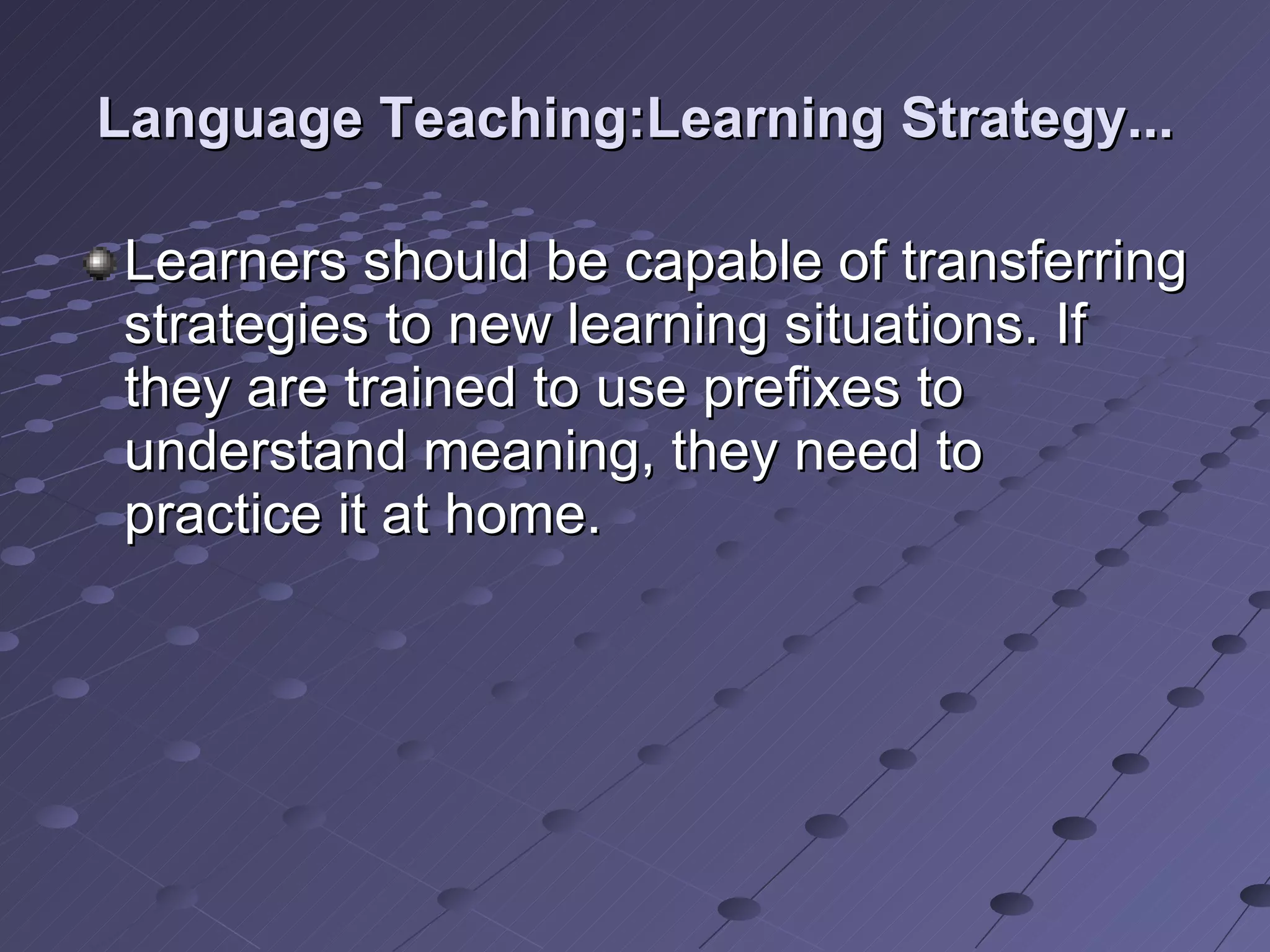Language Teaching:Learning Strategy... Learners should be capable of transferring strategies to new learning situations. If they are trained to use prefixes to understand meaning, they need to practice it at home. 