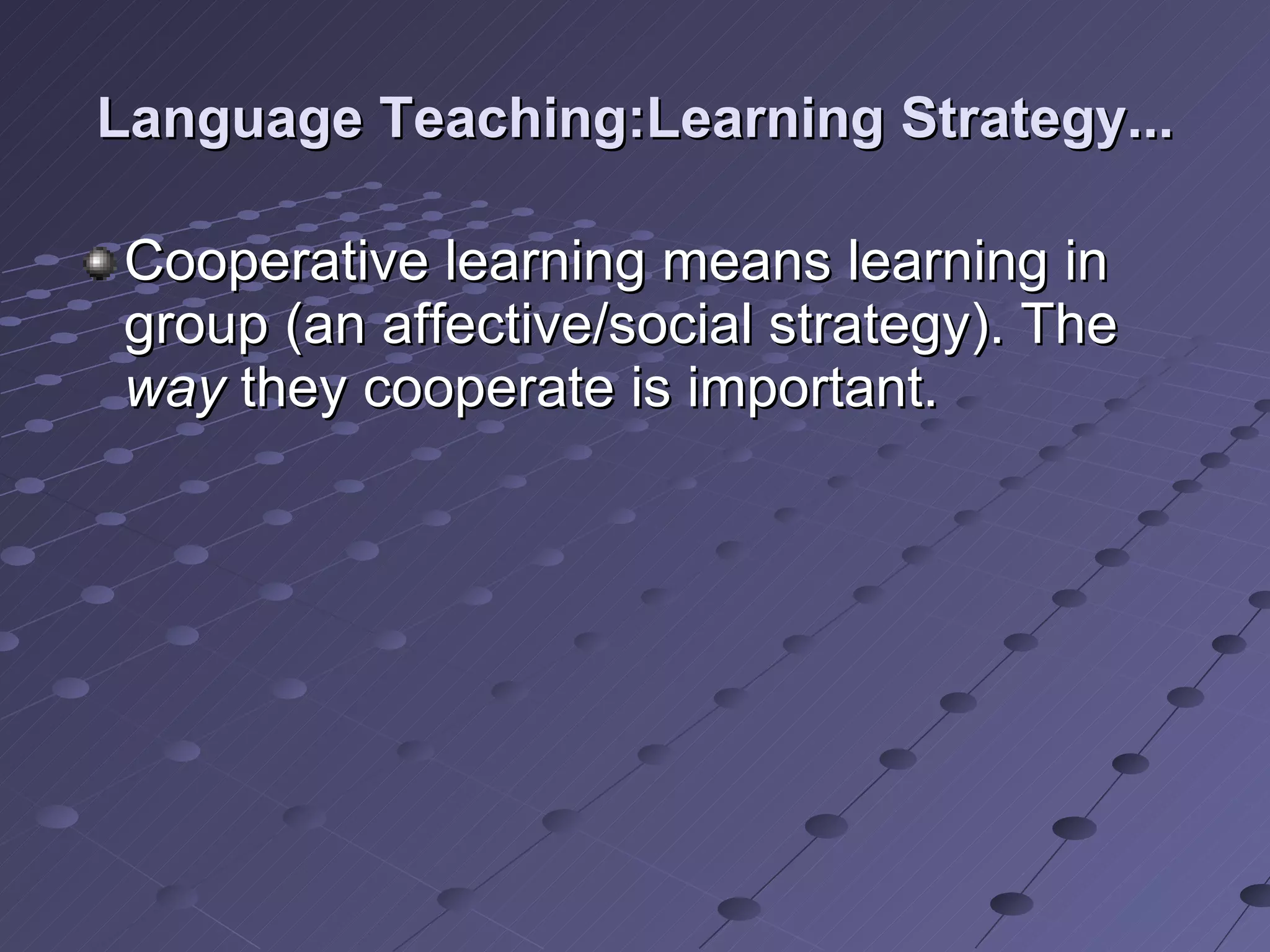 Language Teaching:Learning Strategy... Cooperative learning means learning in group (an affective/social strategy). The  way  they cooperate is important. 